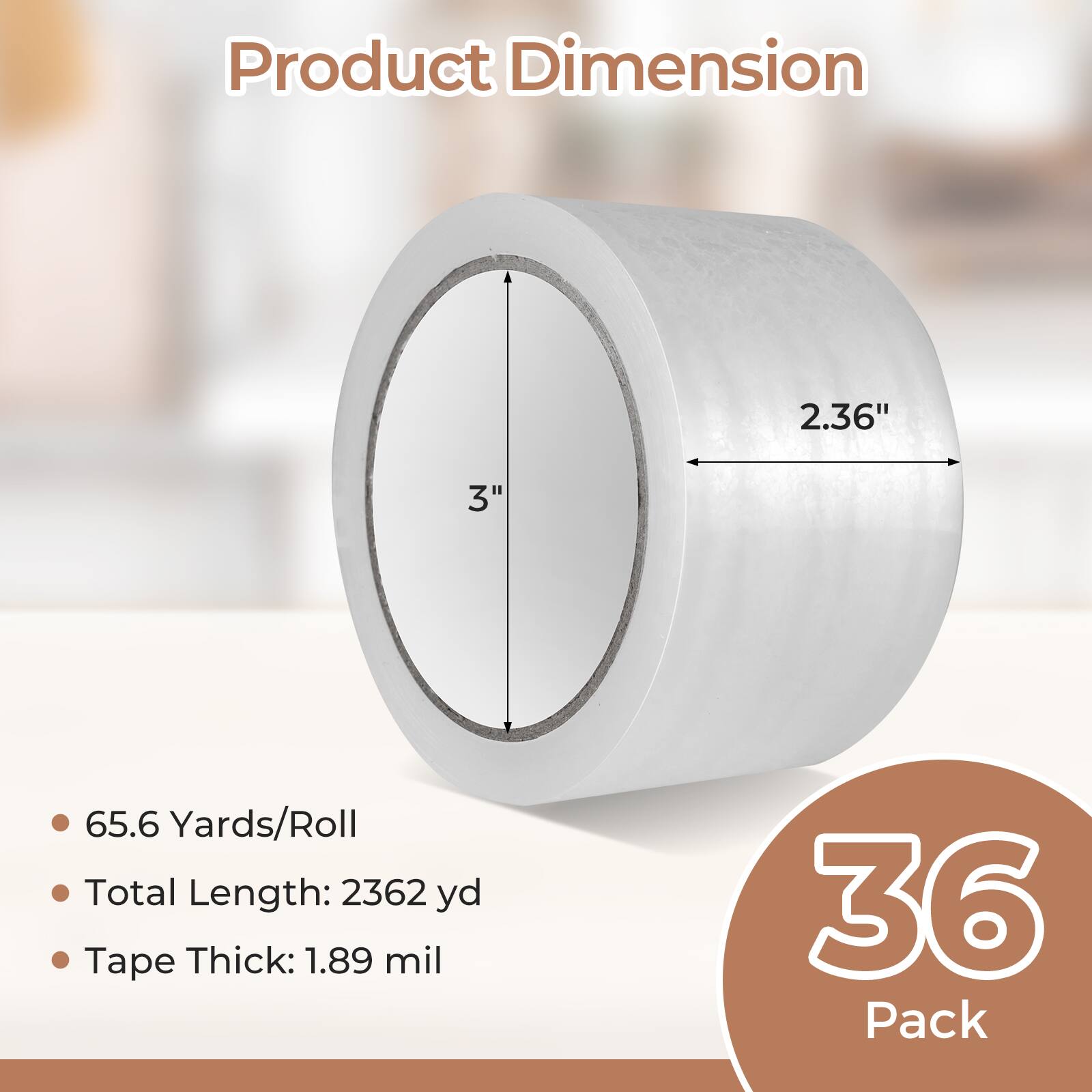 Product Dimension: 2.36" x 3"  
65.6 Yards/Roll  
Total Length: 2362 yd  
Tape Thick: 1.89 mil  
36 Pack