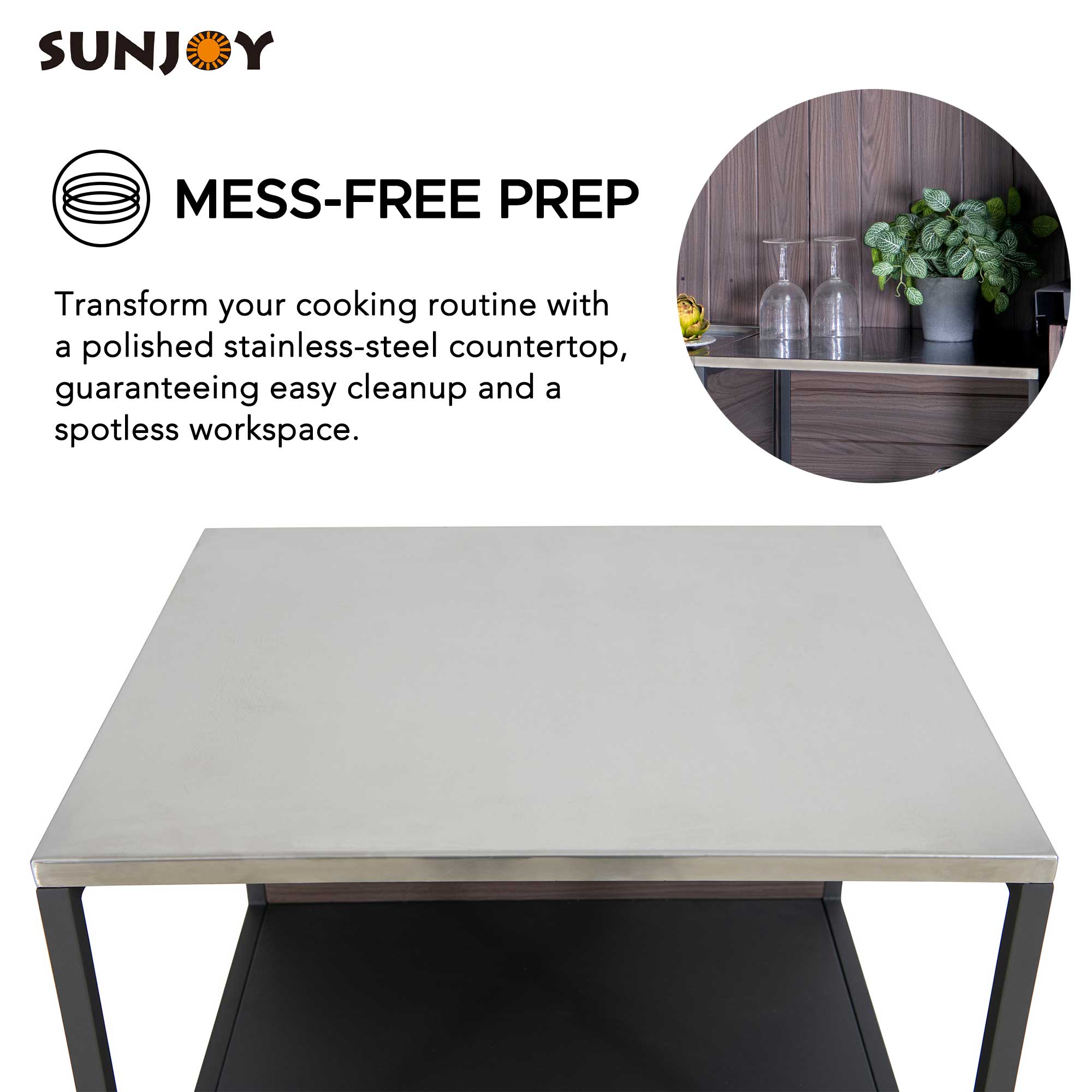 SUNJOY  
MESS-FREE PREP  

Transform your cooking routine with a polished stainless-steel countertop, guaranteeing easy cleanup and a spotless workspace.