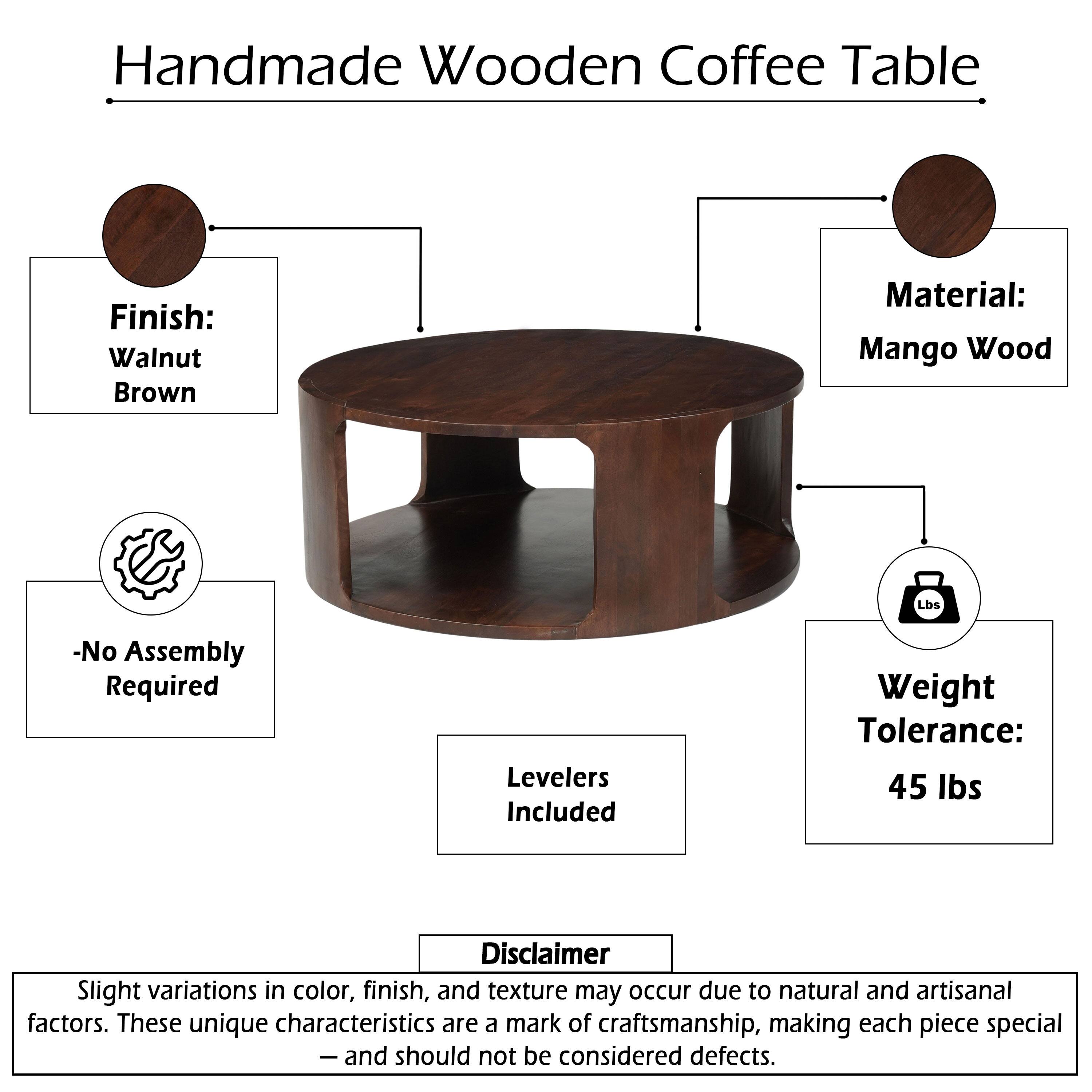 Handmade Wooden Coffee Table  
Finish: Walnut Brown  
Material: Mango Wood  
-No Assembly Required  
Levelers Included  
Weight Tolerance: 45 lbs  

Disclaimer: Slight variations in color, finish, and texture may occur due to natural and artisanal factors. These unique characteristics are a mark of craftsmanship, making each piece special - and should not be considered defects.