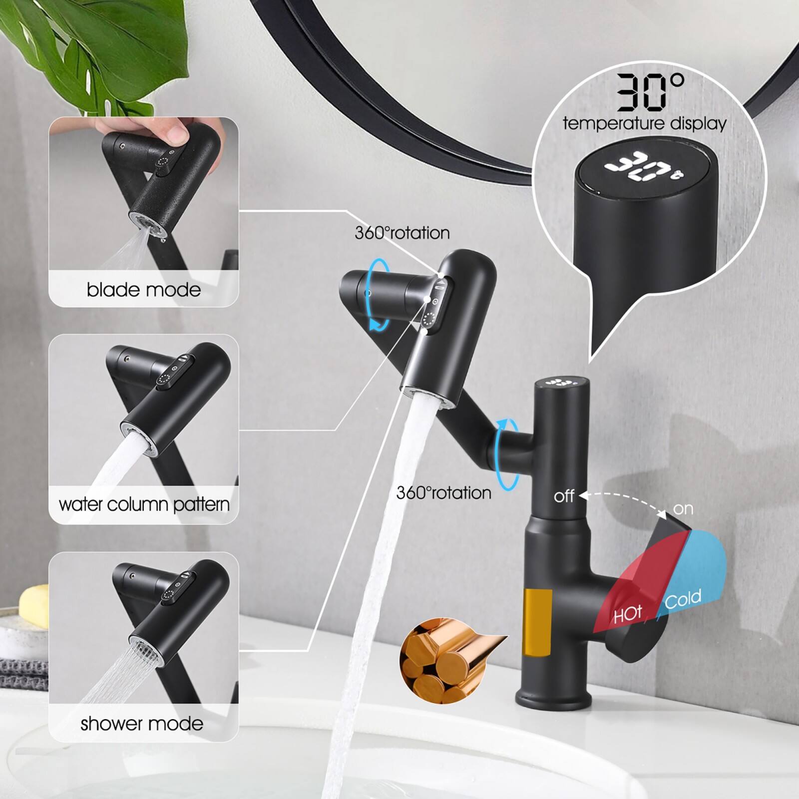- 30° temperature display
- 360° rotation
- blade mode
- water column pattern
- shower mode
- off / on
- Cold / Hot