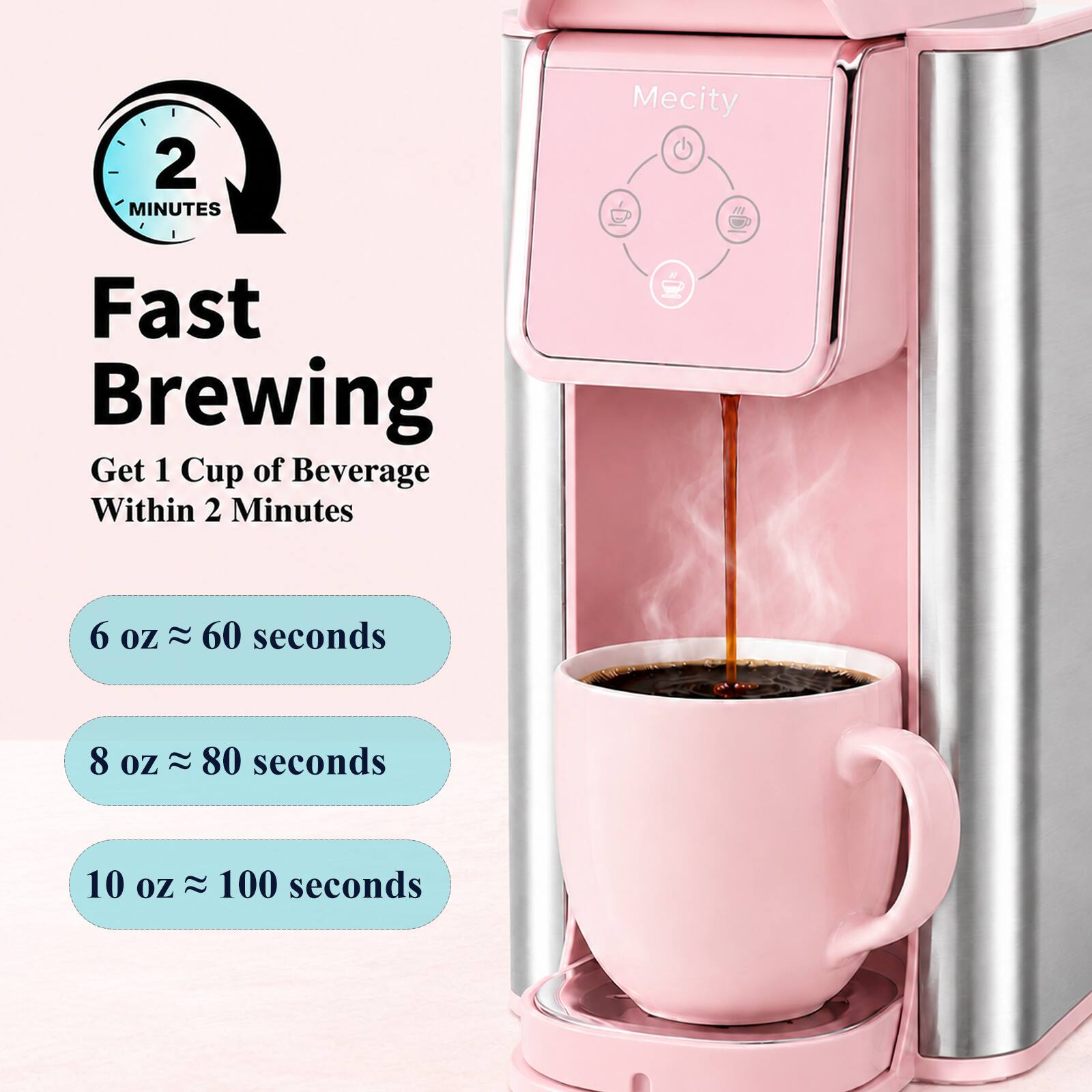 2 MINUTES  
Mecity  
Fast Brewing  
Get 1 Cup of Beverage Within 2 Minutes  

6 oz ≈ 60 seconds  
8 oz ≈ 80 seconds  
10 oz ≈ 100 seconds