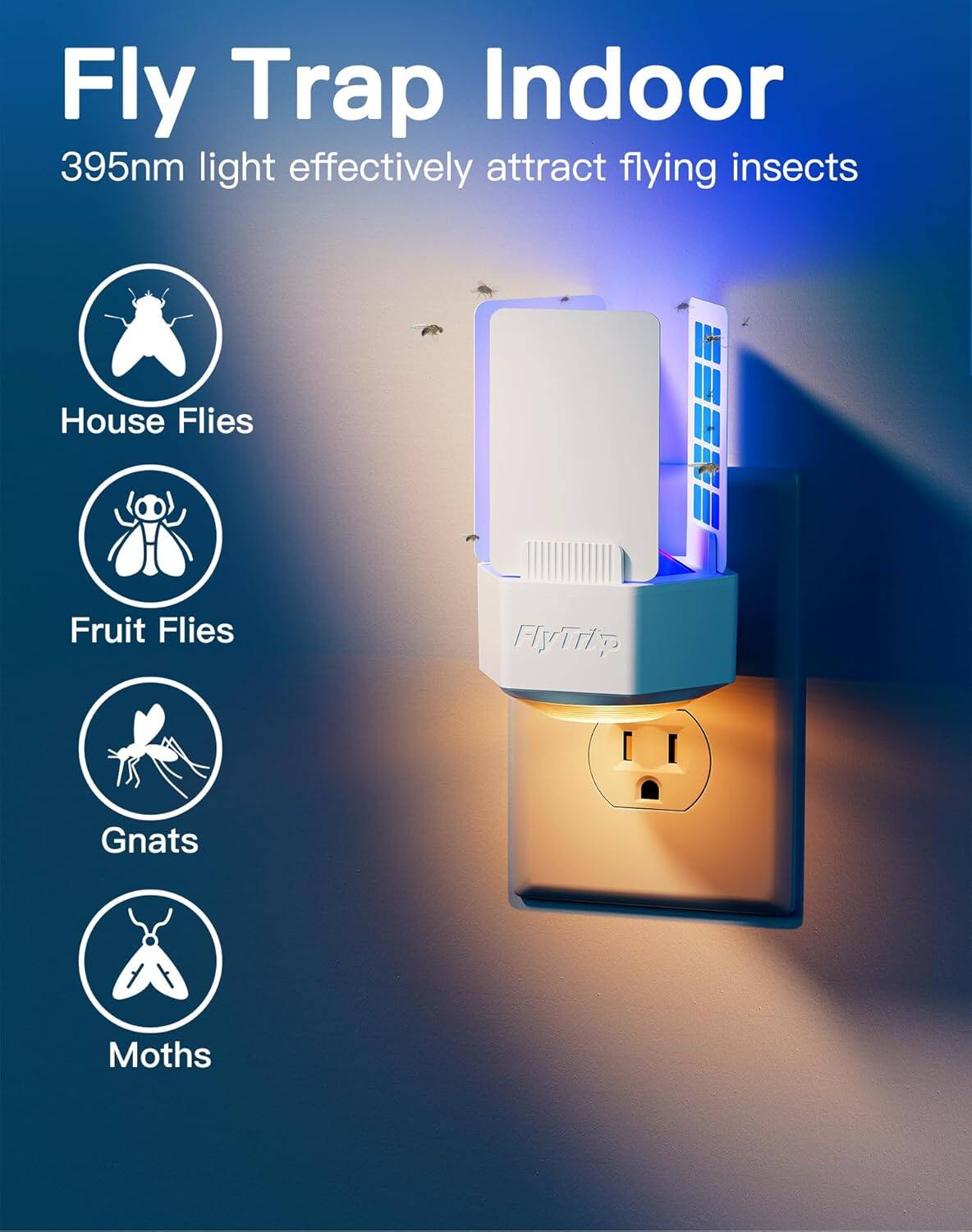 Fly Trap Indoor  
395nm light effectively attract flying insects  
House Flies  
Fruit Flies  
Gnats  
Moths