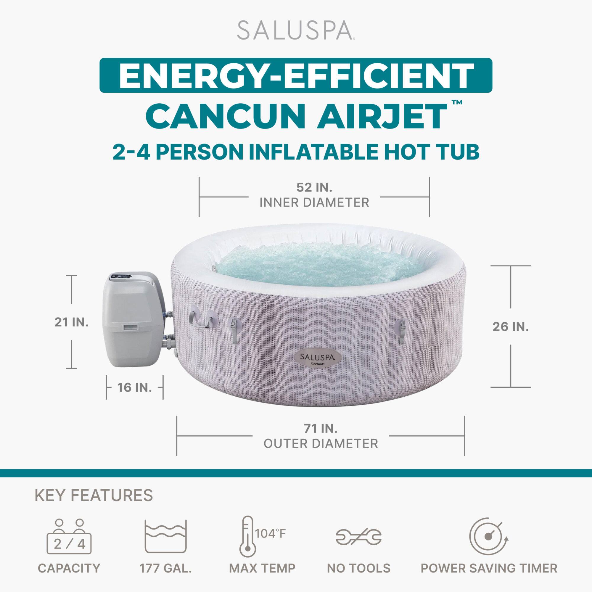 SALUSPA ENERGY-EFFICIENT™ CANCUN AIRJET™ 2-4 PERSON INFLATABLE HOT TUB

52 IN. INNER DIAMETER
21 IN. 26 IN. 16 IN. 71 IN. OUTER DIAMETER

KEY FEATURES
2/4
CAPACITY 177 GAL.
MAX TEMP 104°F
NO TOOLS
POWER SAVING TIMER