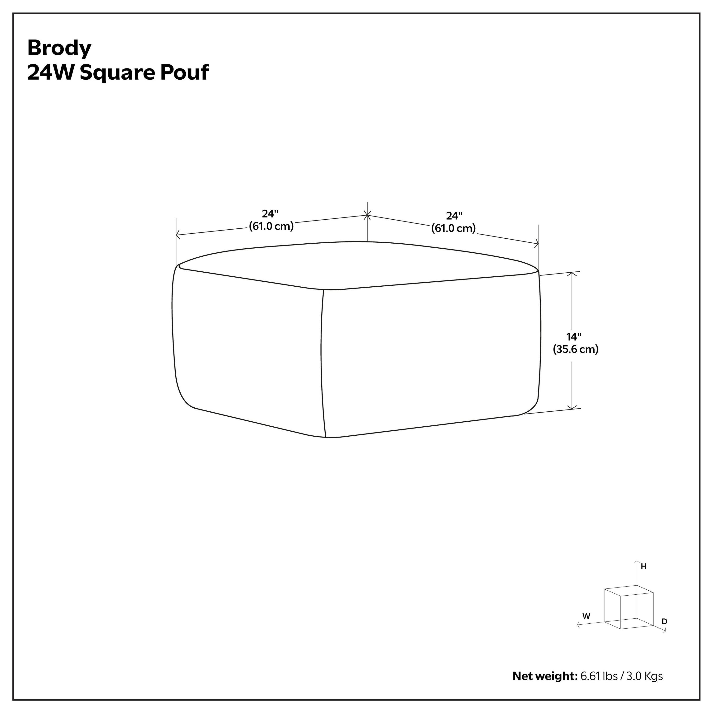 Brody 24W Square Pouf  
24" (61.0 cm) W x 24" (61.0 cm) D x 14" (35.6 cm) H  
Net weight: 6.61 lbs / 3.0 Kgs