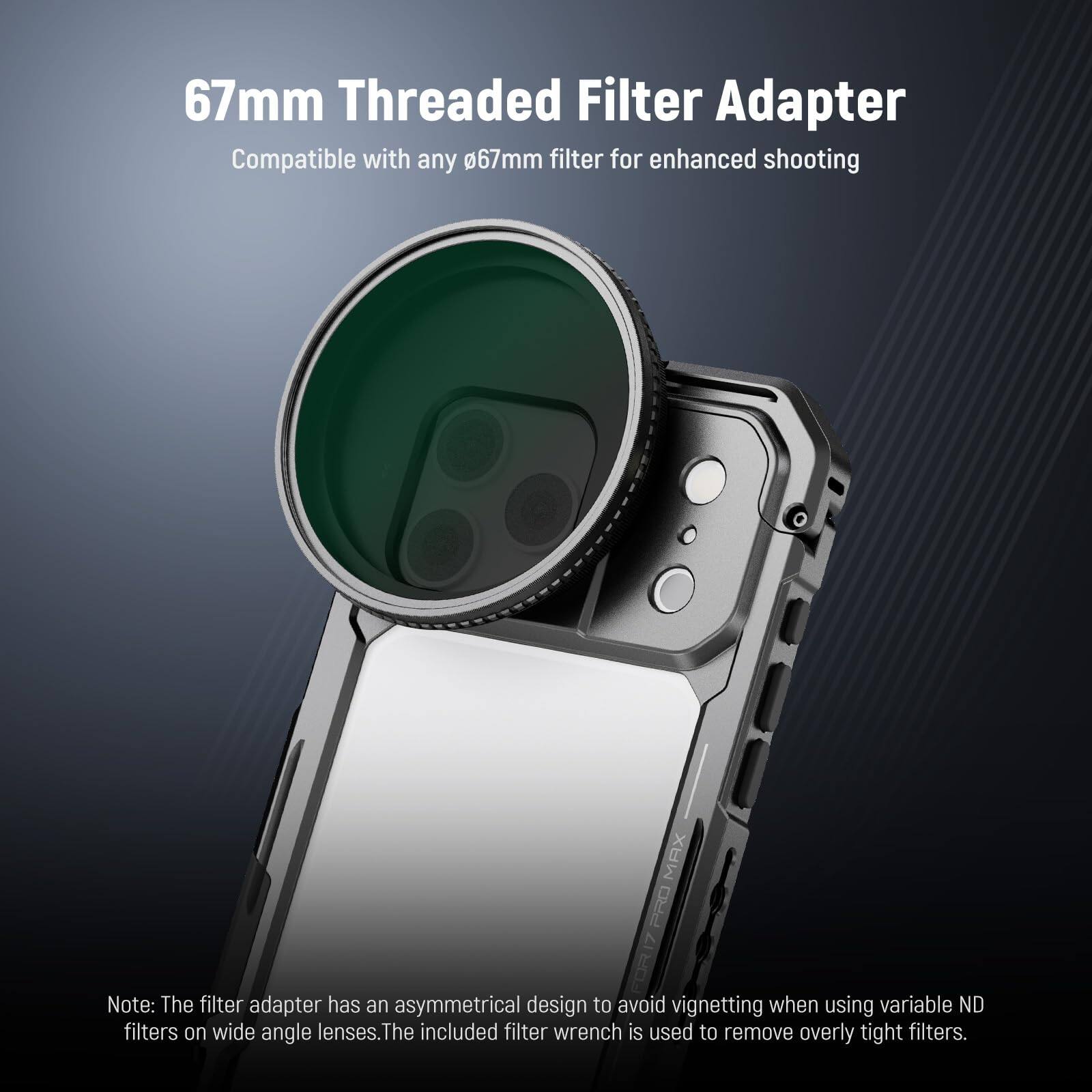 67mm Threaded Filter Adapter  
Compatible with any 67mm filter for enhanced shooting  

Note: The filter adapter has an asymmetrical design to avoid vignetting when using variable ND filters on wide angle lenses. The included filter wrench is used to remove overly tight filters.
