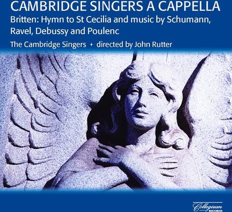 CAMBRIDGE SINGERS A CAPPella
Britten: Hymn to St Cecilia and music by Schumann, Ravel, Debussy and Poulenc
The Cambridge Singers + directed by John Rutter
Collegium RECORDS