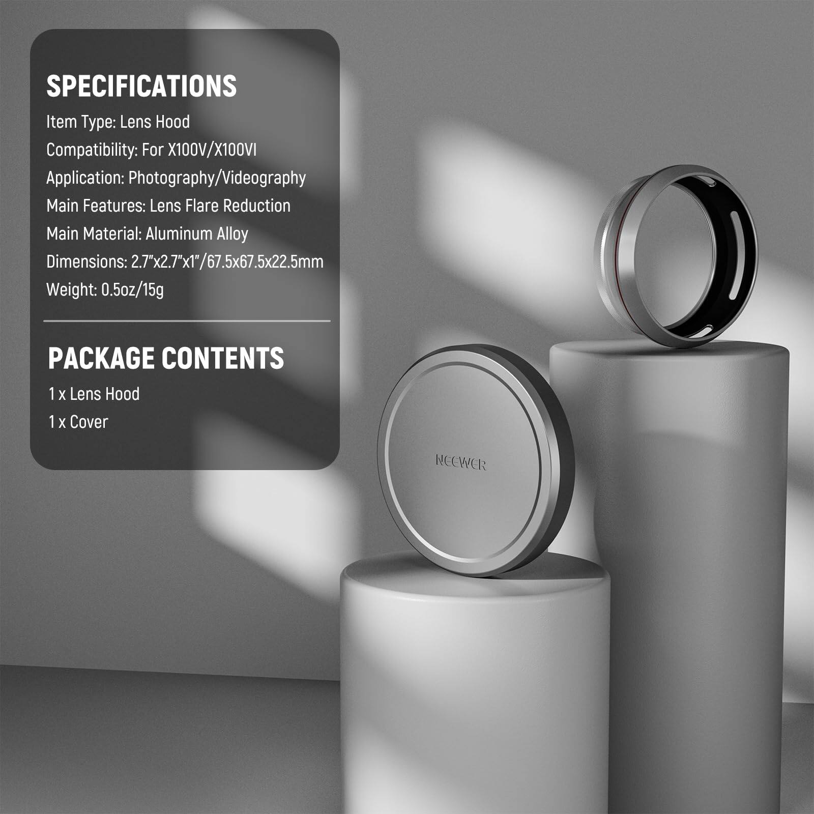 SPECIFICATIONS
Item Type: Lens Hood
Compatibility: For X100V/X100VI
Application: Photography/Videography
Main Features: Lens Flare Reduction
Main Material: Aluminum Alloy
Dimensions: 2.7"x2.7"x1" / 67.5x67.5x22.5mm
Weight: 0.5oz/15g

PACKAGE CONTENTS
1 x Lens Hood
1 x Cover

NEEWER