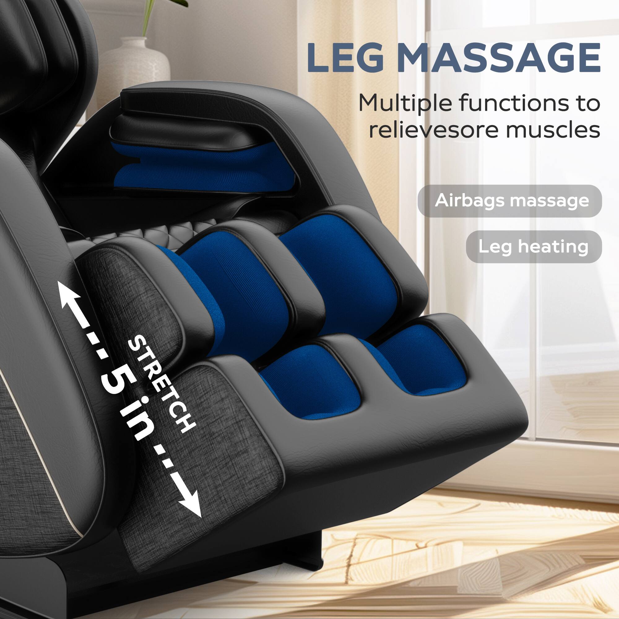 Sure, here is the corrected and grouped text:

---

**LEG MASSAGE**

Multiple functions to relieve sore muscles

- Airbags massage
- Leg heating

**STRETCH 5 in**