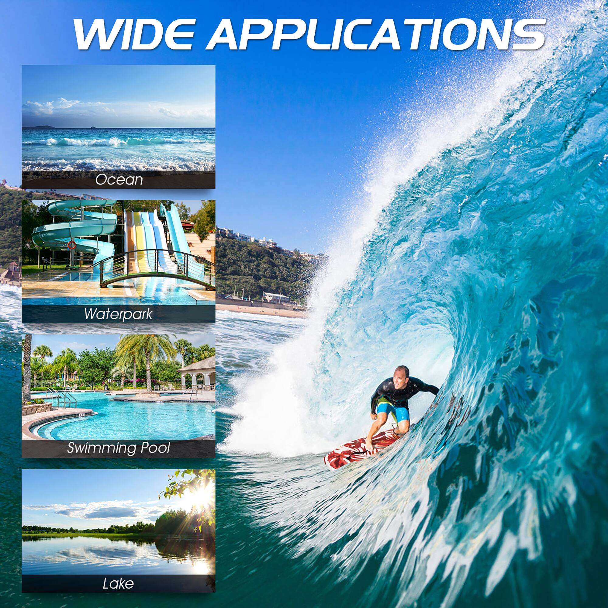 WIDE APPLICATIONS  
Ocean  
Waterpark  
Swimming Pool  
Lake