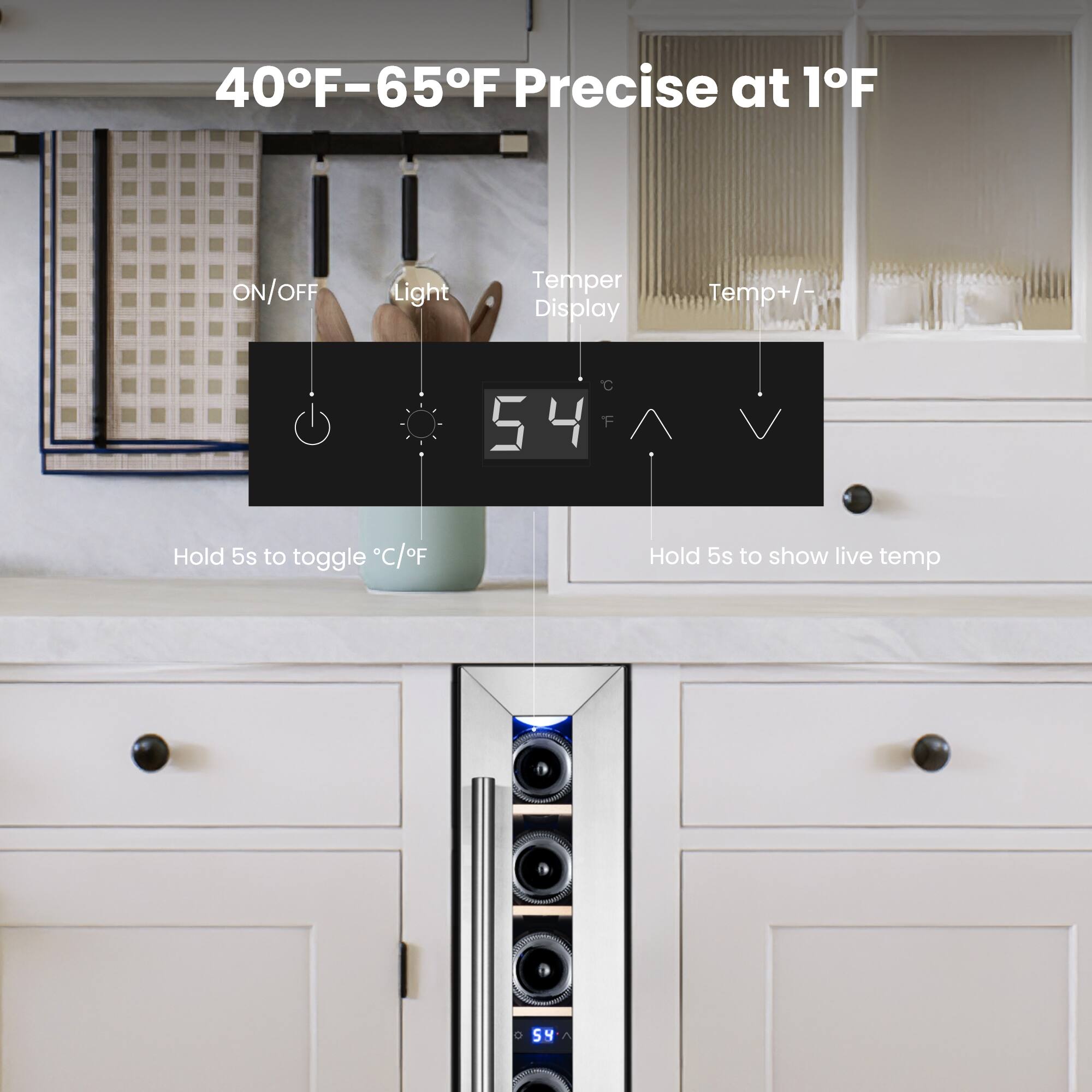 40°F–65°F Precise at 1°F

ON/OFF Light Temp Display Temp+/- 

Hold 5s to toggle °C/°F Hold 5s to show live temp