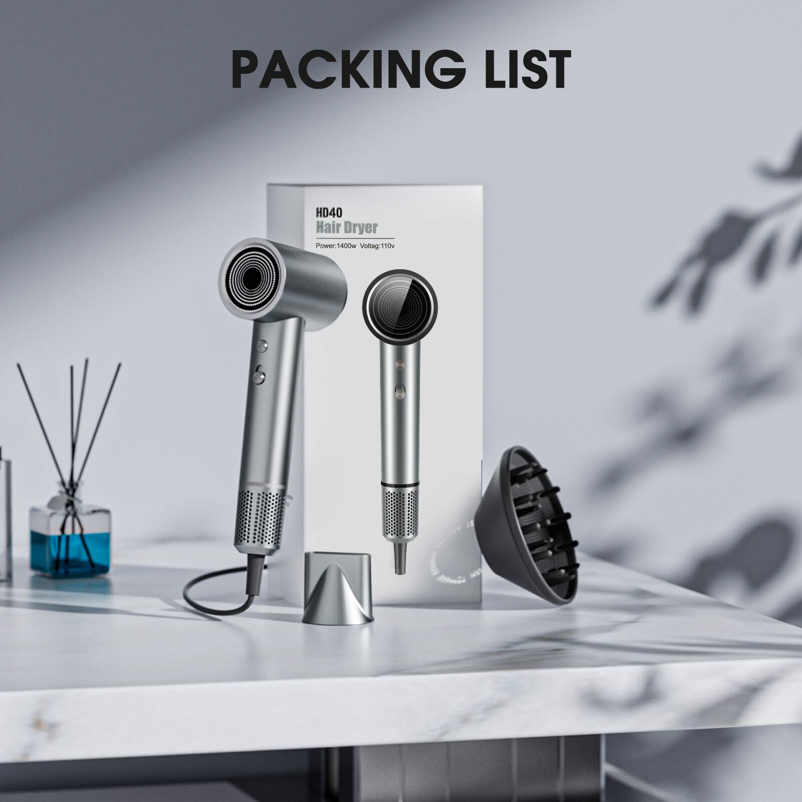 PACKING LIST

HD40 Hair Dryer  
Power: 1400W  
Voltage: 110V