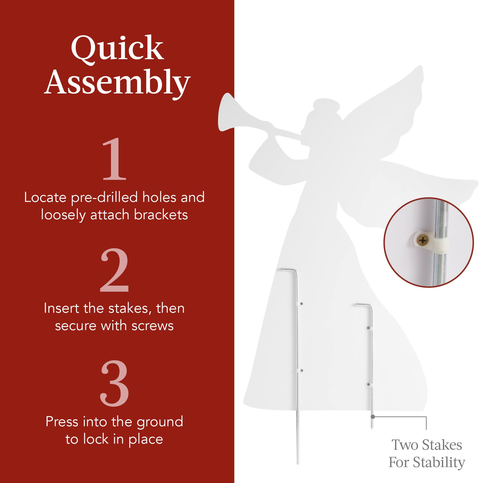 Quick Assembly

1. Locate pre-drilled holes and loosely attach brackets

2. Insert the stakes, then secure with screws

3. Press into the ground to lock in place

Two Stakes For Stability