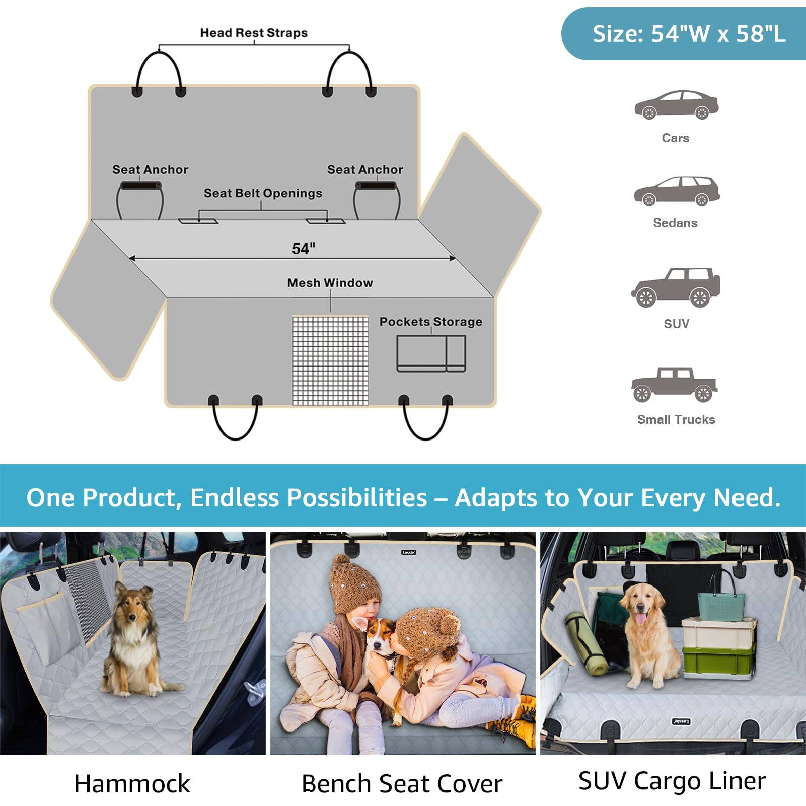 Head Rest Straps  
Seat Anchor  
Seat Belt Openings  
Mesh Window  
Pockets Storage  

Size: 54"W x 58"L  

Cars  
Sedans  
SUV  
Small Trucks  

One Product, Endless Possibilities – Adapts to Your Every Need.  

Hammock  
Bench Seat Cover  
SUV Cargo Liner