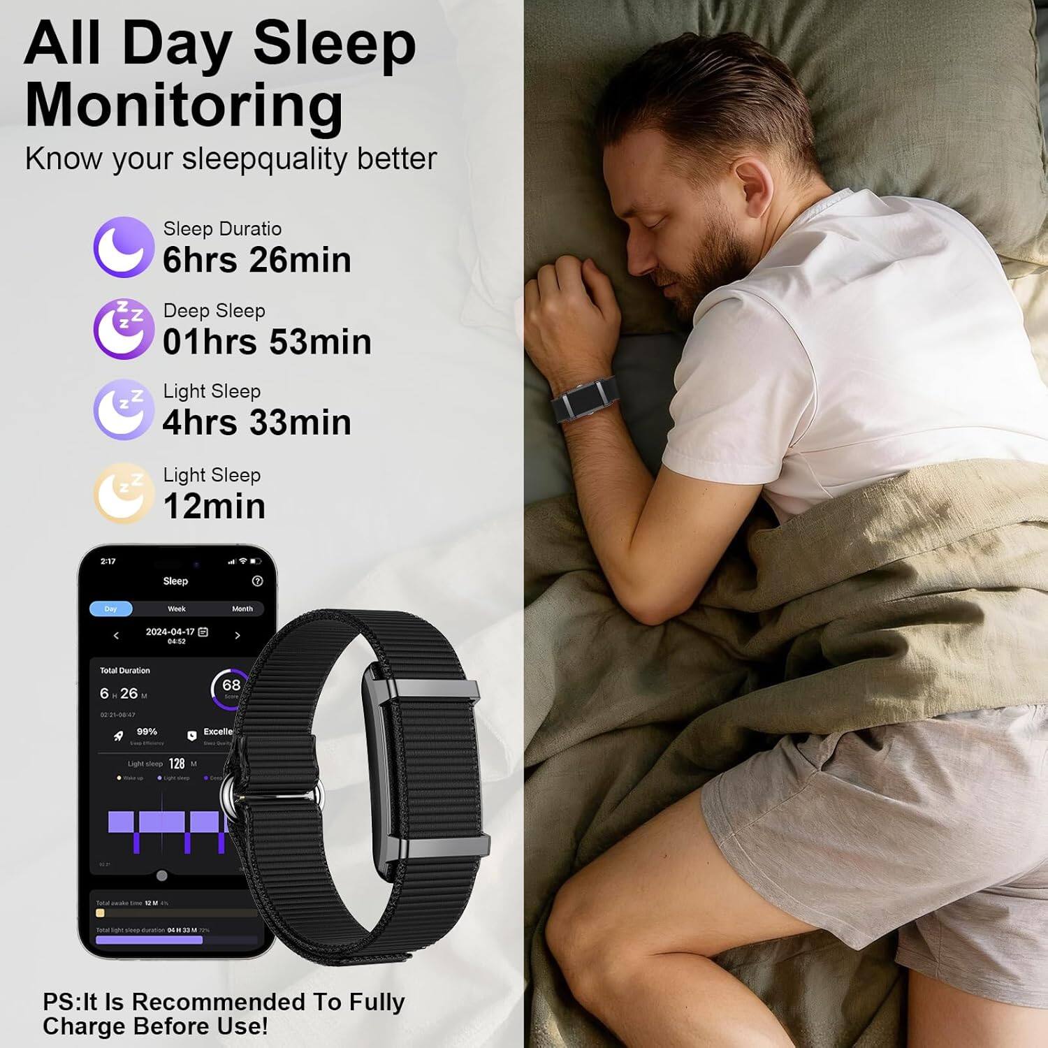 All Day Sleep Monitoring  
Know your sleep quality better

Sleep Duration: 6hrs 26min  
Deep Sleep: 01hrs 53min  
Light Sleep: 4hrs 33min  
Light Sleep: 12min

2024-04-17 04:52  
Total Duration: 6 26  
68  
99% Excellent  
Light sleep: 128

PS: It is recommended to fully charge before use!