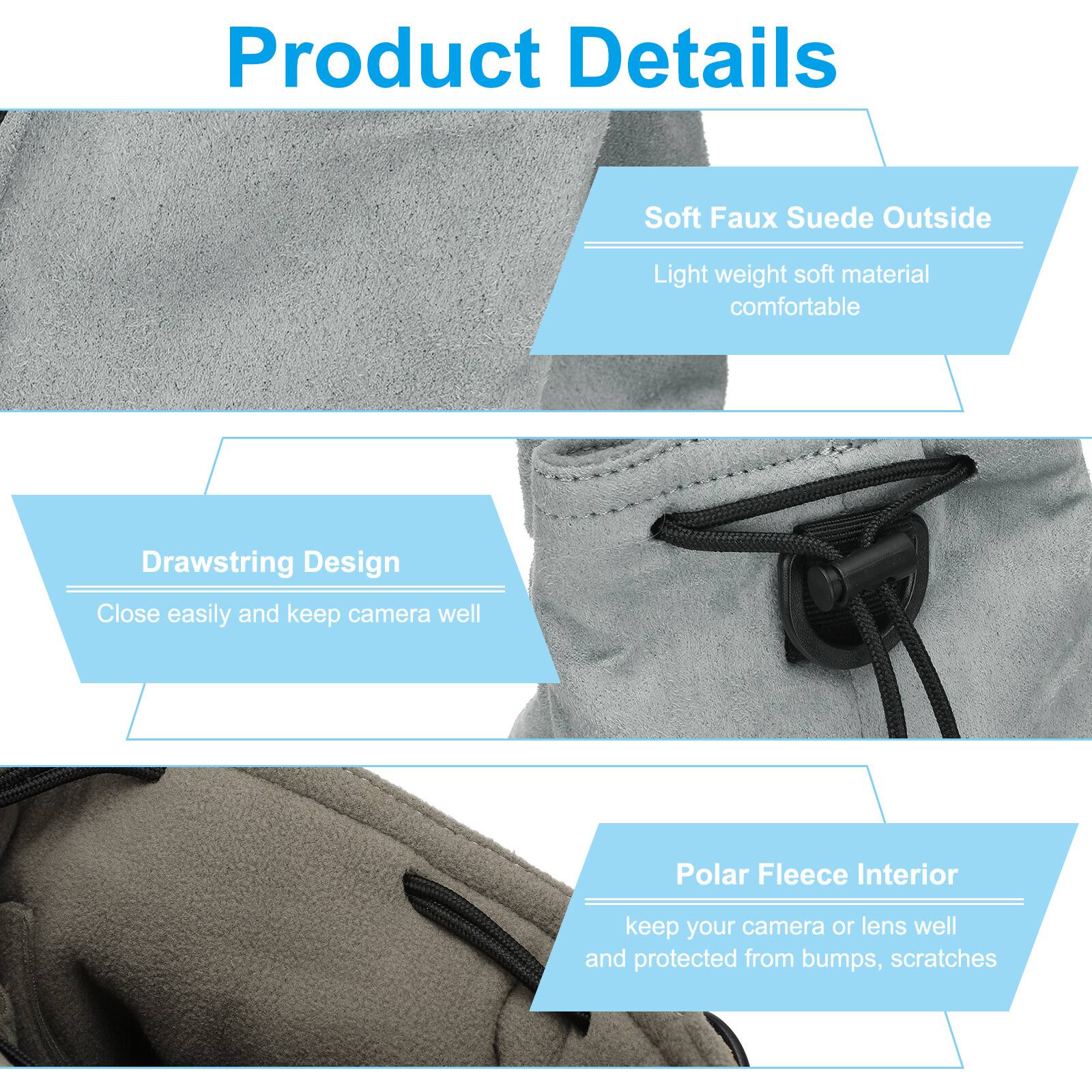 Product Details

- Soft Faux Suede Outside
  - Light weight soft material comfortable

- Drawstring Design
  - Close easily and keep camera well

- Polar Fleece Interior
  - Keep your camera or lens well and protected from bumps, scratches