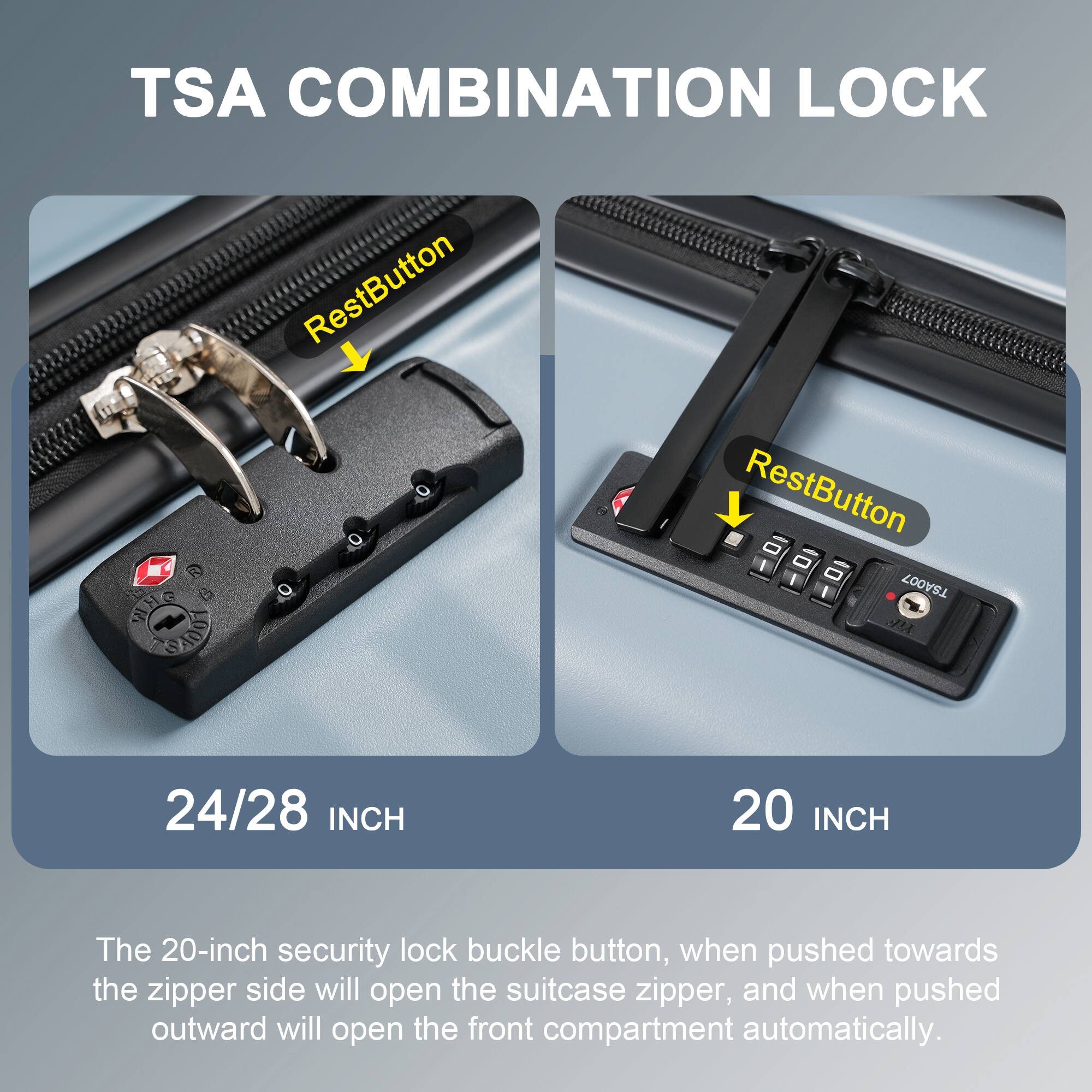 TSA COMBINATION LOCK

24/28 INCH

20 INCH

The 20-inch security lock buckle button, when pushed towards the zipper side will open the suitcase zipper, and when pushed outward will open the front compartment automatically.