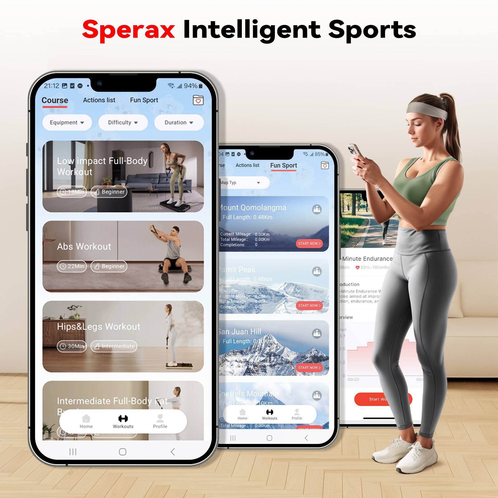 Sperax Intelligent Sports

Course
- Low impact Full-Body Workout
  - Duration: 22 Min
  - Difficulty: Beginner
- Abs Workout
  - Duration: 22 Min
  - Difficulty: Beginner
- Hips&Legs Workout
  - Duration: 30 Min
  - Difficulty: Intermediate
- Intermediate Full-Body Fat Burner

Actions list
- Qomolangma
  - Full Length: 0.48 Km
  - Total Mileage: 0.00 Km
  - Completions: 0
- Amir Peak
  - Full Length: 48 Km
  - Total Mileage: 0.00 Km
  - Completions: 0
- San Juan Hill
  - Full Length: 0.10 Km
  - Total Mileage: 0.00 Km
  - Completions: 0
- Breffels Mountain
  - Full Length: 10 Km
  - Total Mileage: 0.00 Km
  - Completions: 0

Map Type: Fun Sport

Minute Endurance
- 50%~70
