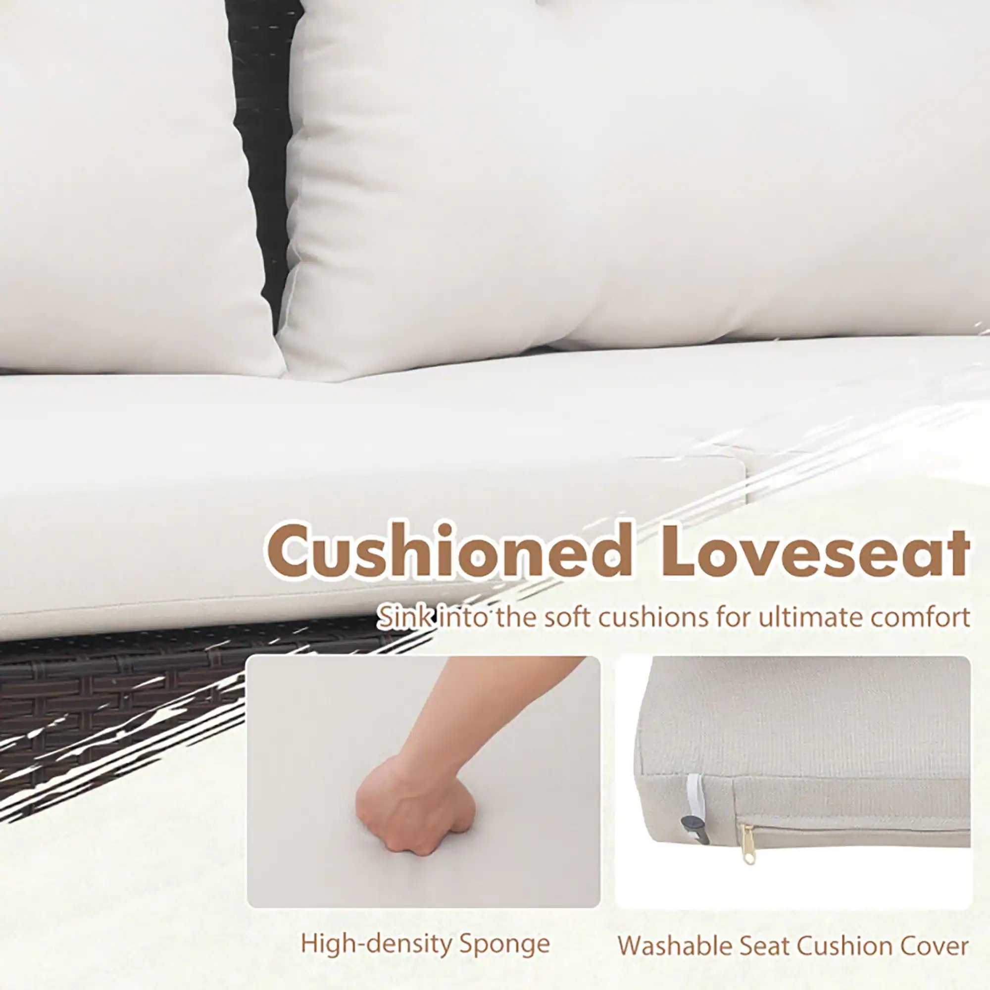 Cushioned Loveseat  
Sink into the soft cushions for ultimate comfort  

High-density Sponge  
Washable Seat Cushion Cover