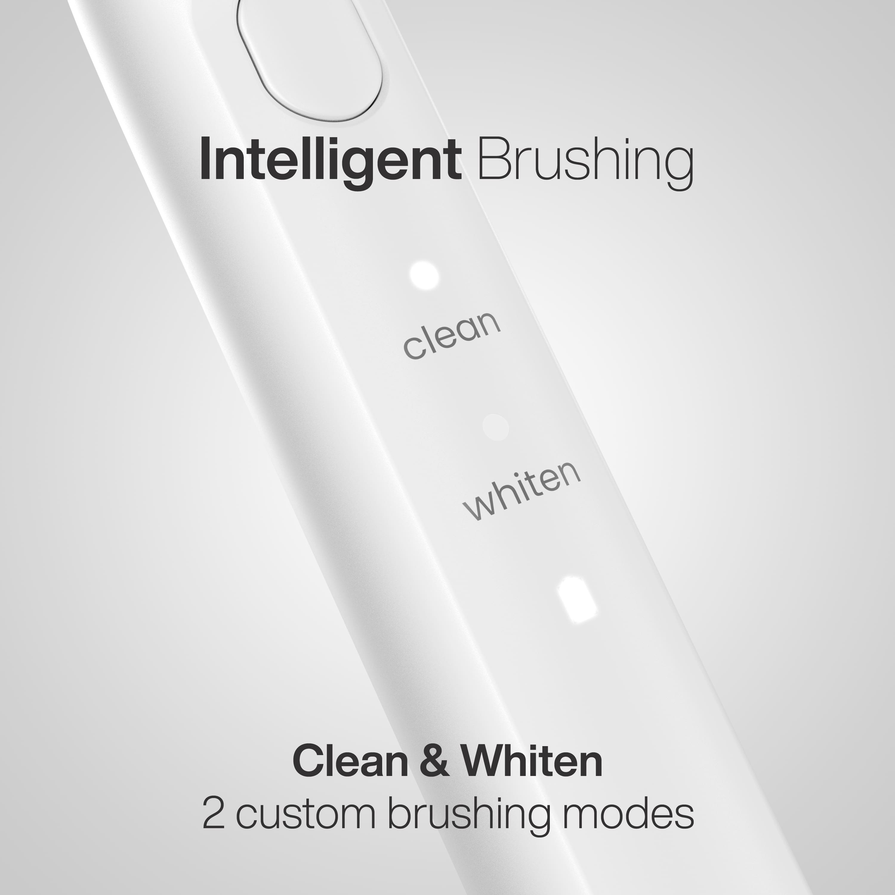 Intelligent Brushing
clean
whiten
Clean & Whiten
2 custom brushing modes