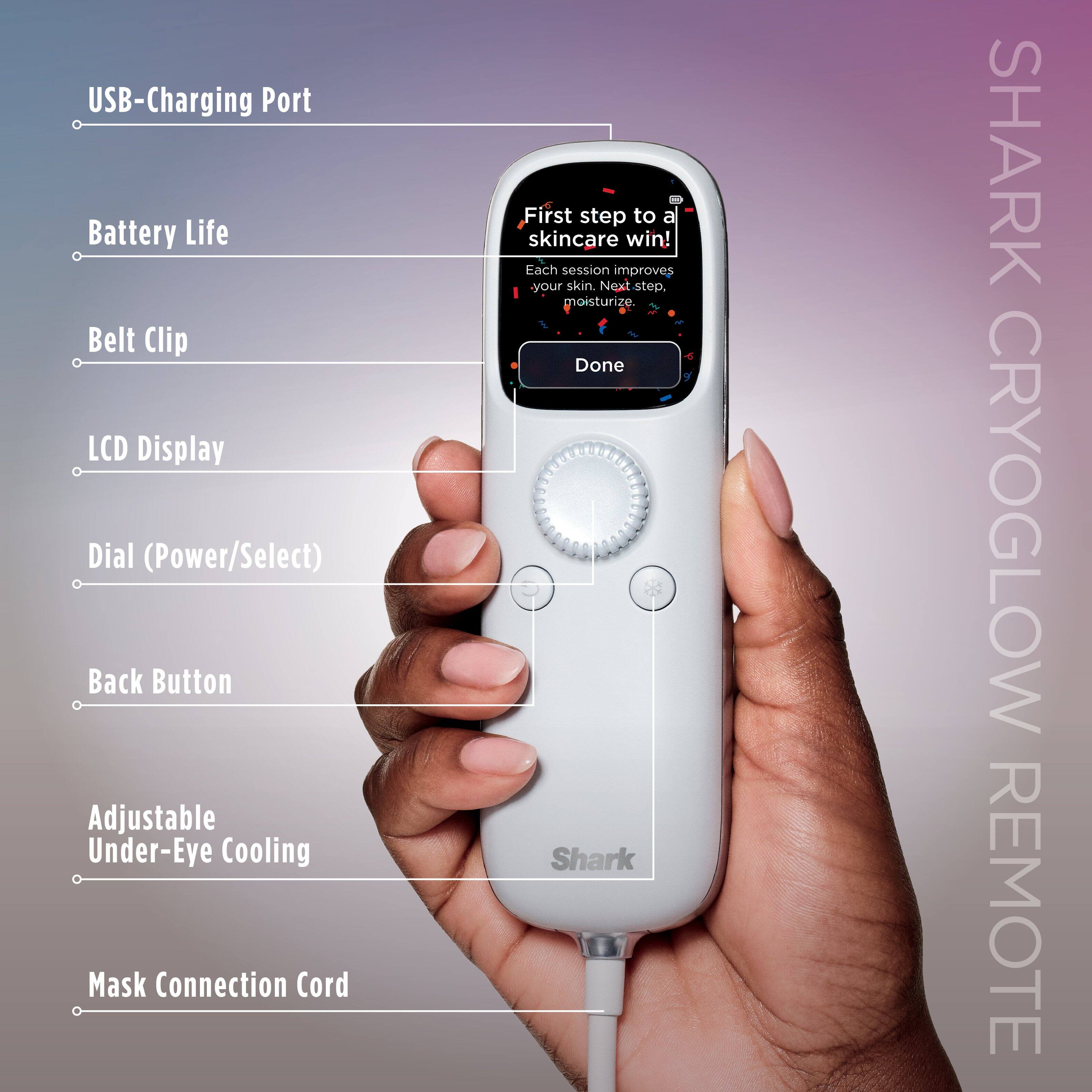 USB-Charging Port  
Battery Life  
Belt Clip  
LCD Display  
Dial (Power/Select)  
Back Button  
Adjustable Under-Eye Cooling  
Mask Connection Cord  

First step to a skincare win!  
Each session improves your skin.  
Next step, moisturize.  

Done  

SHARK CRYOGLOW REMOTE
