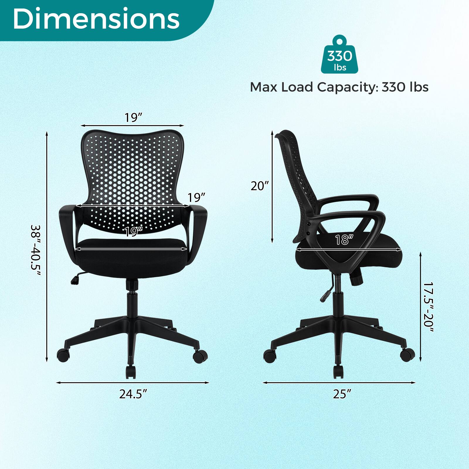 Dimensions: 330 lbs Max Load Capacity: 330 lbs  
19" x 19" x 20"  
38"-40.5"  
18" x 17.5"-20"  
24.5" x 25"
