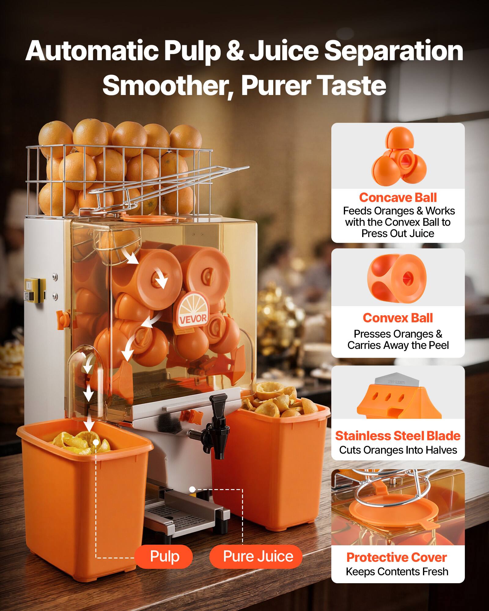 Automatic Pulp & Juice Separation Smoother, Purer Taste

- Concave Ball: Feeds Oranges & Works with the Convex Ball to Press Out Juice
- Convex Ball: Presses Oranges & Carries Away the Peel
- Stainless Steel Blade: Cuts Oranges Into Halves
- Protective Cover: Keeps Contents Fresh