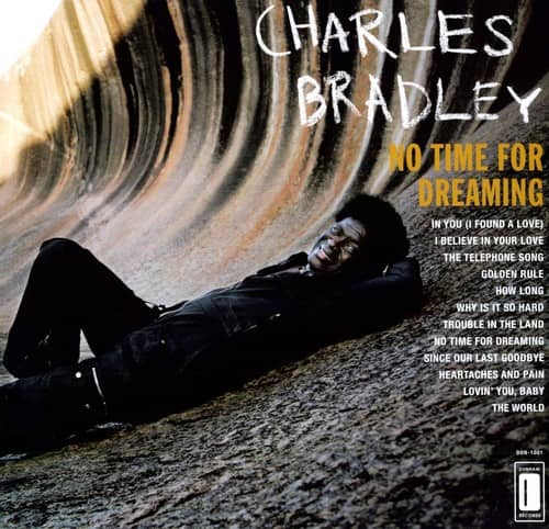 CHARLES BRADLEY  
NO TIME FOR DREAMING  

IN YOU (I FOUND A LOVE)  
I BELIEVE IN YOUR LOVE  
THE TELEPHONE SONG  
GOLDEN RULE  
HOW LONG  
WHY IS IT SO HARD  
TROUBLE IN THE LAND  
NO TIME FOR DREAMING  
SINCE OUR LAST GOODBYE  
HEARTACHES AND PAIN  
LOVIN' YOU, BABY  
THE WORLD  

#ECORDS