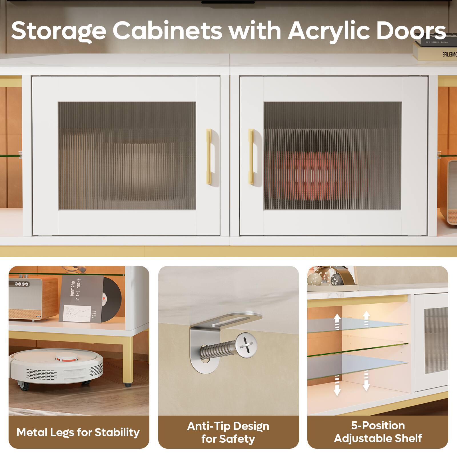 Storage Cabinets with Acrylic Doors:

1. Metal Legs for Stability
2. Anti-Tip Design for Safety
3. 5-Position Adjustable Shelf