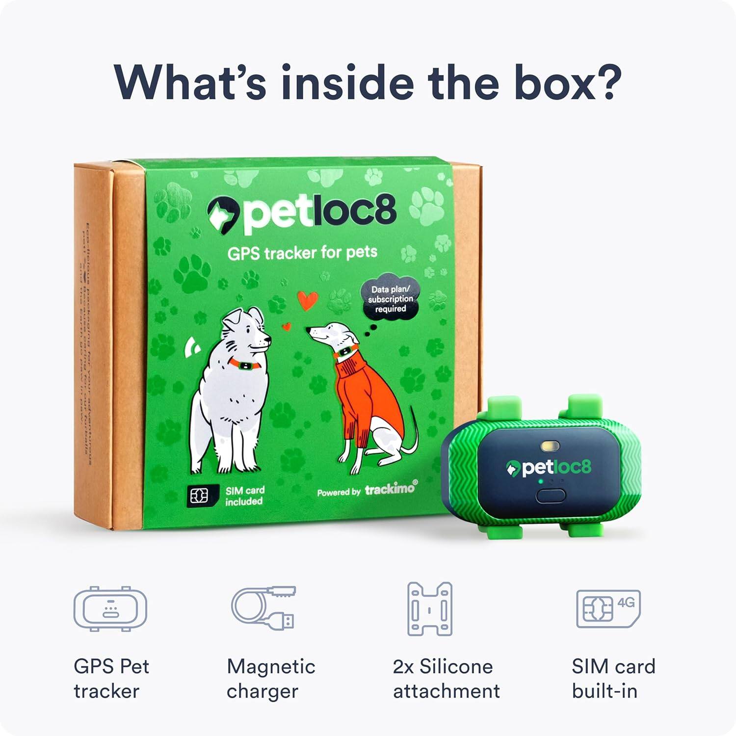 What's inside the box?

- petloc8 GPS tracker for pets
- Data plan/subscription required
- SIM card included
- Powered by trackimo
- GPS Pet tracker
- Magnetic charger
- 2x Silicone attachment
- SIM card built-in
- 4G