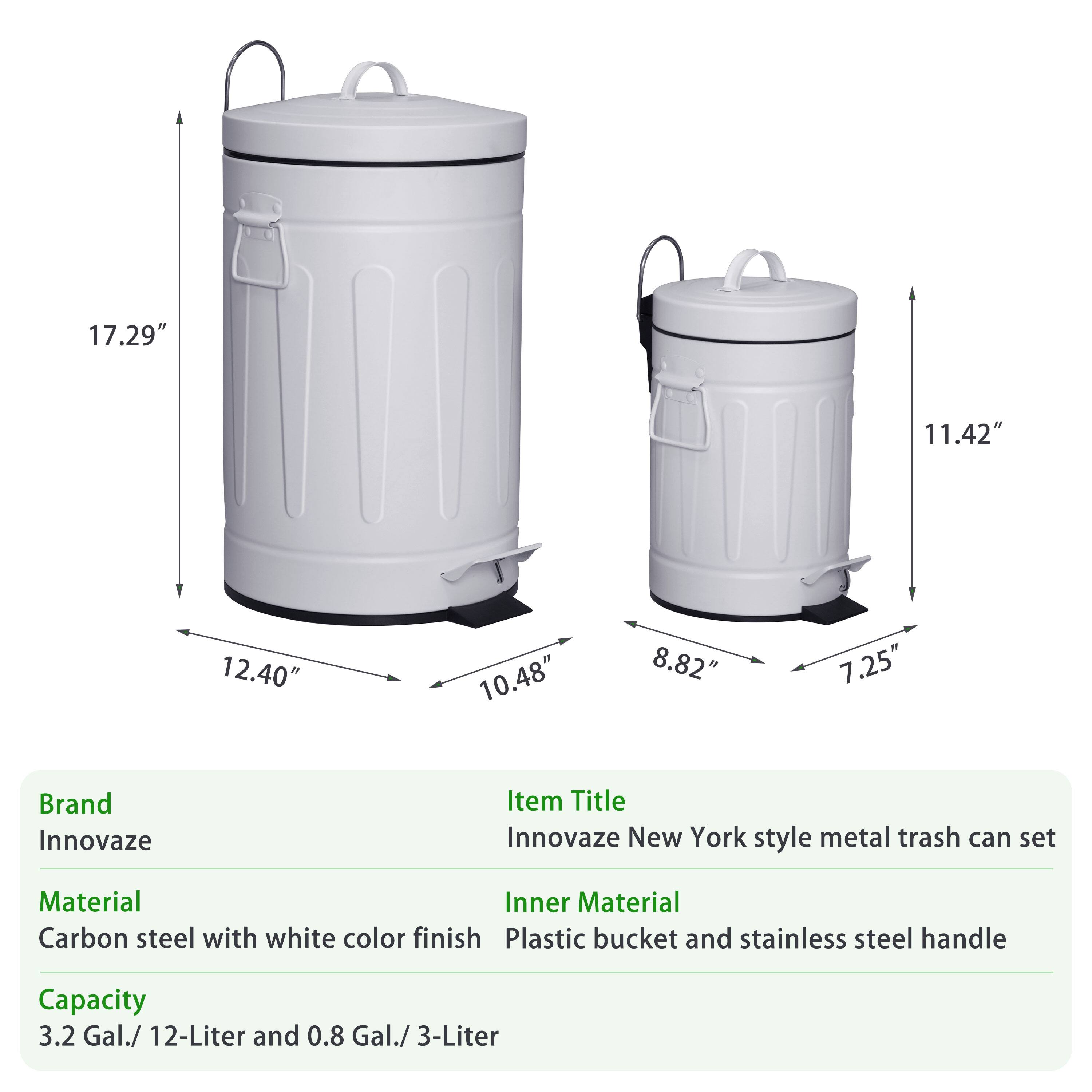 Brand: Innovaze
Item Title: Innovaze New York style metal trash can set
Material: Carbon steel with white color finish
Inner Material: Plastic bucket and stainless steel handle
Capacity: 3.2 Gal./ 12-Liter and 0.8 Gal./ 3-Liter
Dimensions: 17.29" x 11.42" x 12.40" x 10.48" x 8.82" x 7.25"