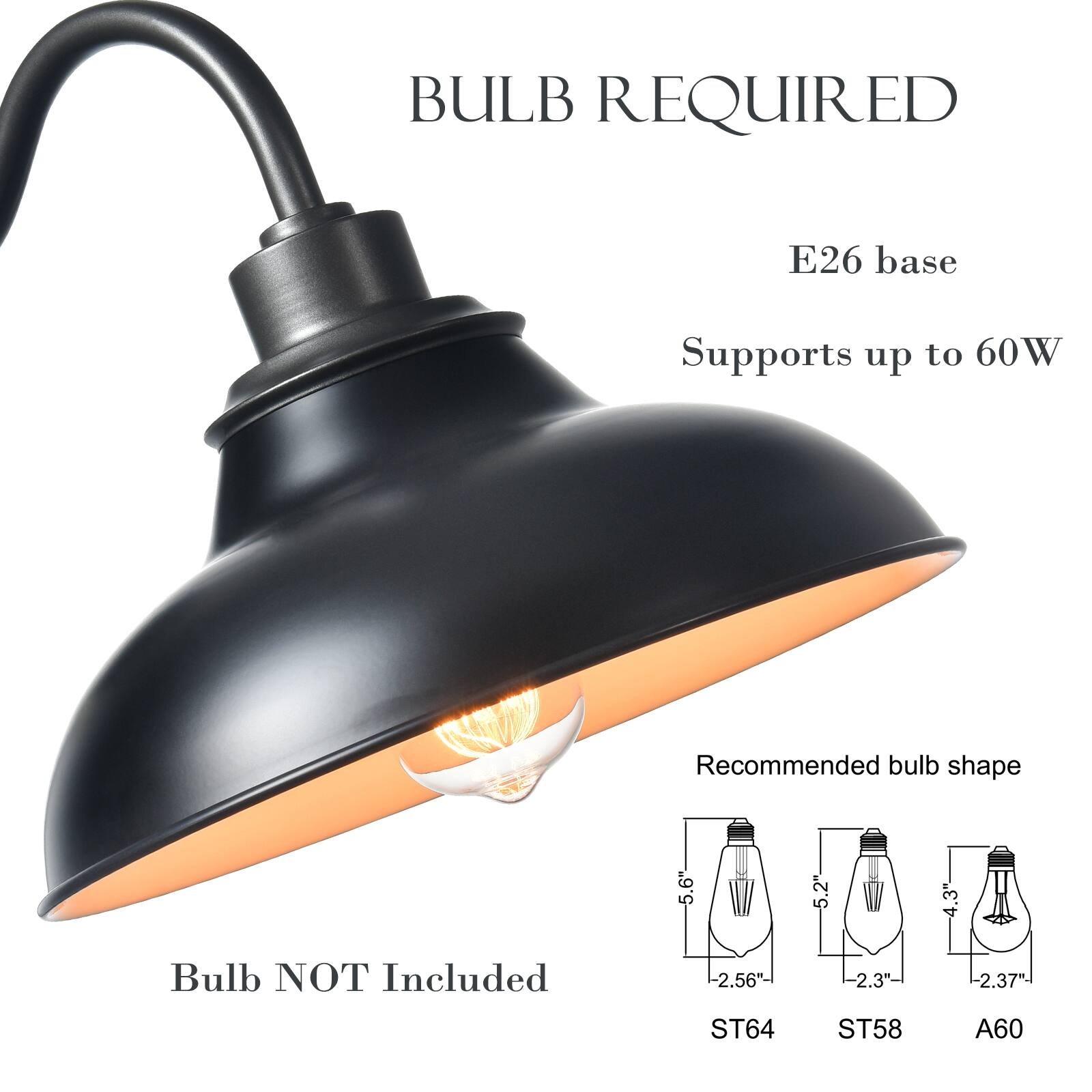 BULB REQUIRED  
E26 base  
Supports up to 60W  
Bulb NOT Included  

Recommended bulb shape  
ST64  
5.6"  
-2.56"  

ST58  
5.2"  
-2.3"  

A60  
4.3"  
-2.37"