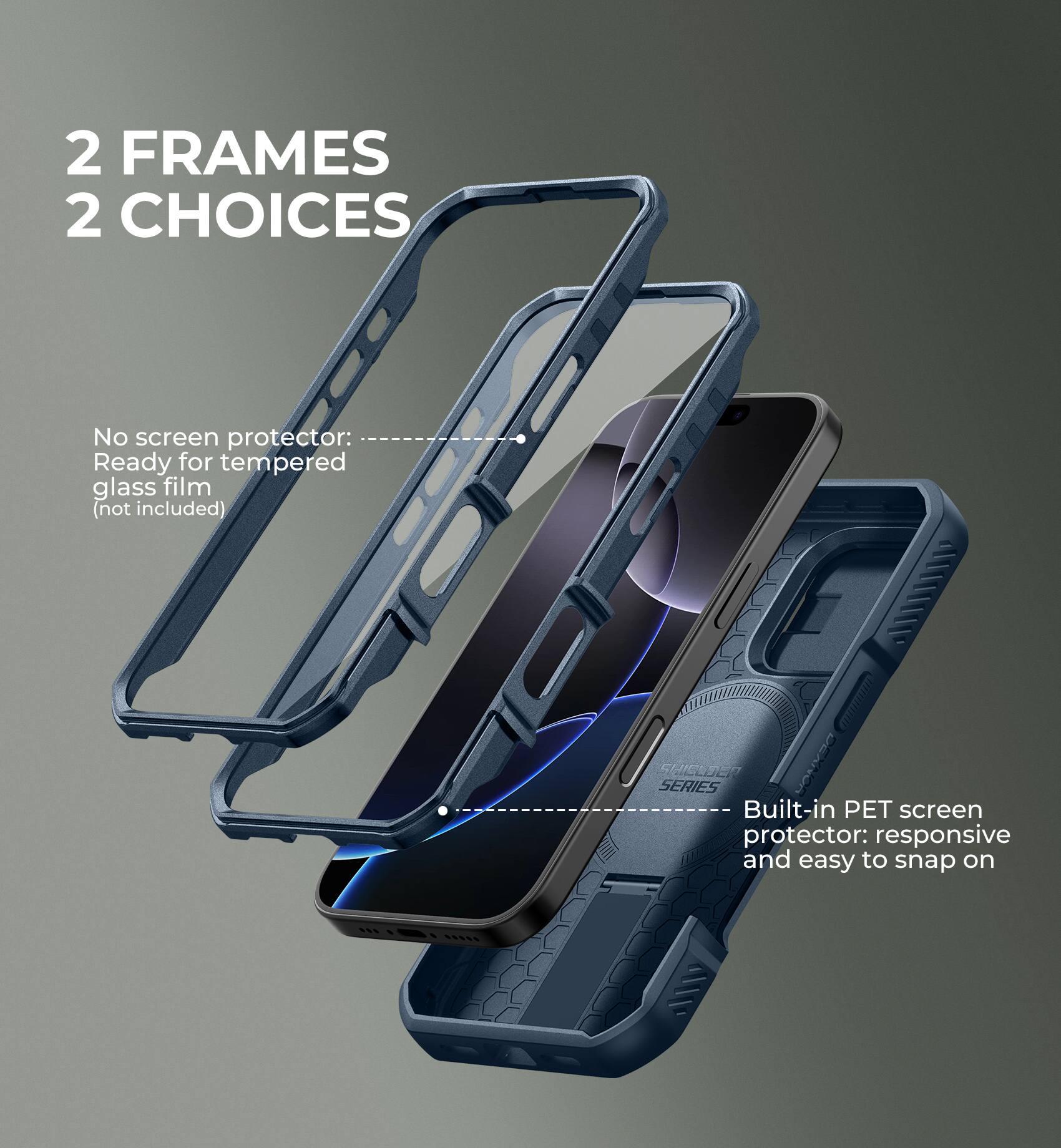 2 FRAMES 2 CHOICES

No screen protector: Ready for tempered glass film (not included)

Built-in PET screen protector: responsive and easy to snap on