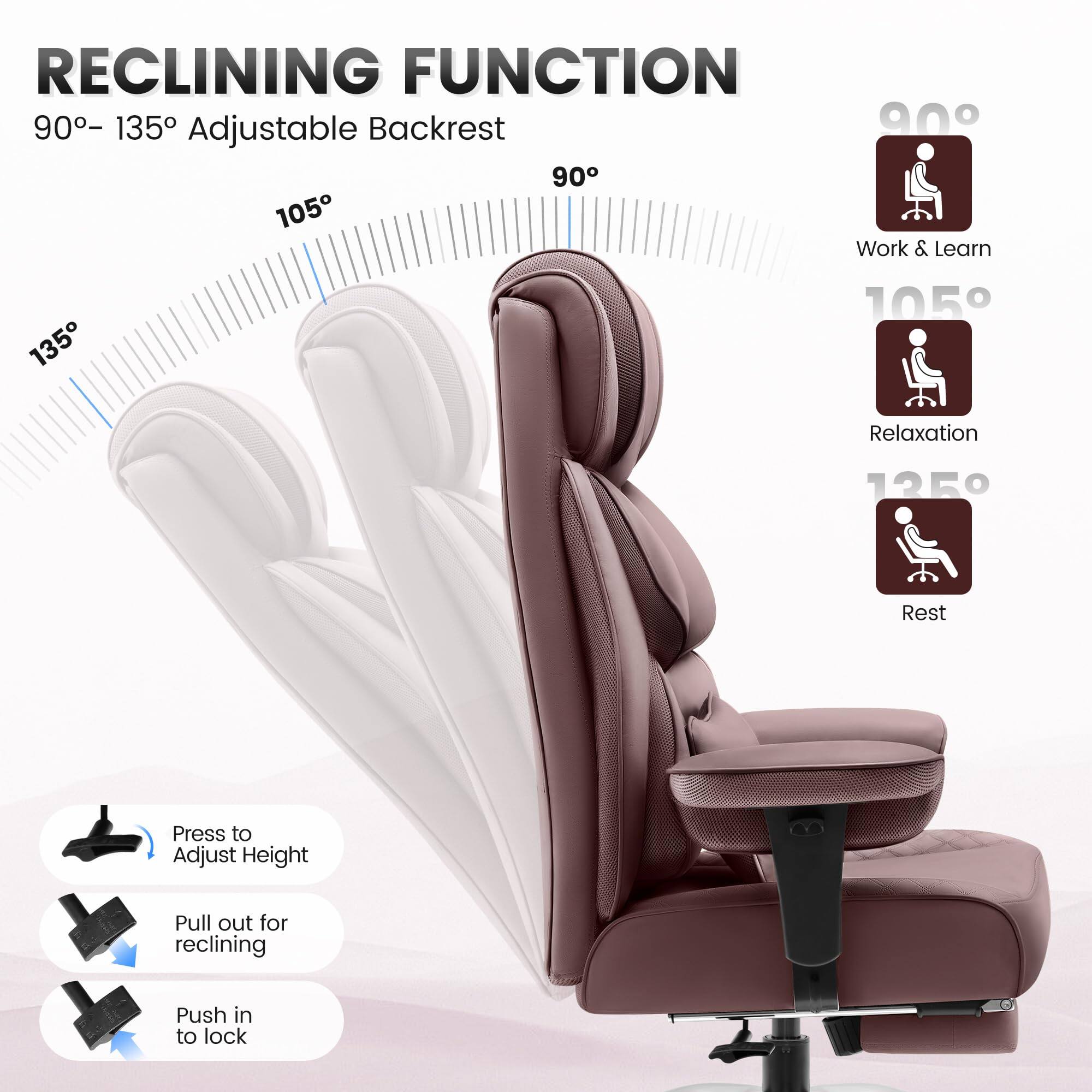 RECLINING FUNCTION  
90° – 135° Adjustable Backrest  

90°  
Work & Learn  

105°  
Relaxation  

135°  
Rest  

Press to Adjust Height  
Pull out for reclining  
Push in to lock