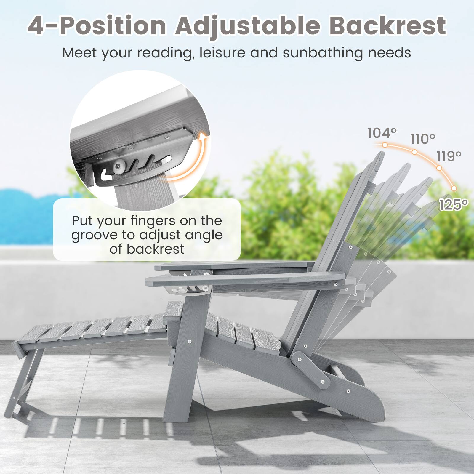 4-Position Adjustable Backrest

Meet your reading, leisure and sunbathing needs

104
110
119
125

Put your fingers on the groove to adjust angle of backrest