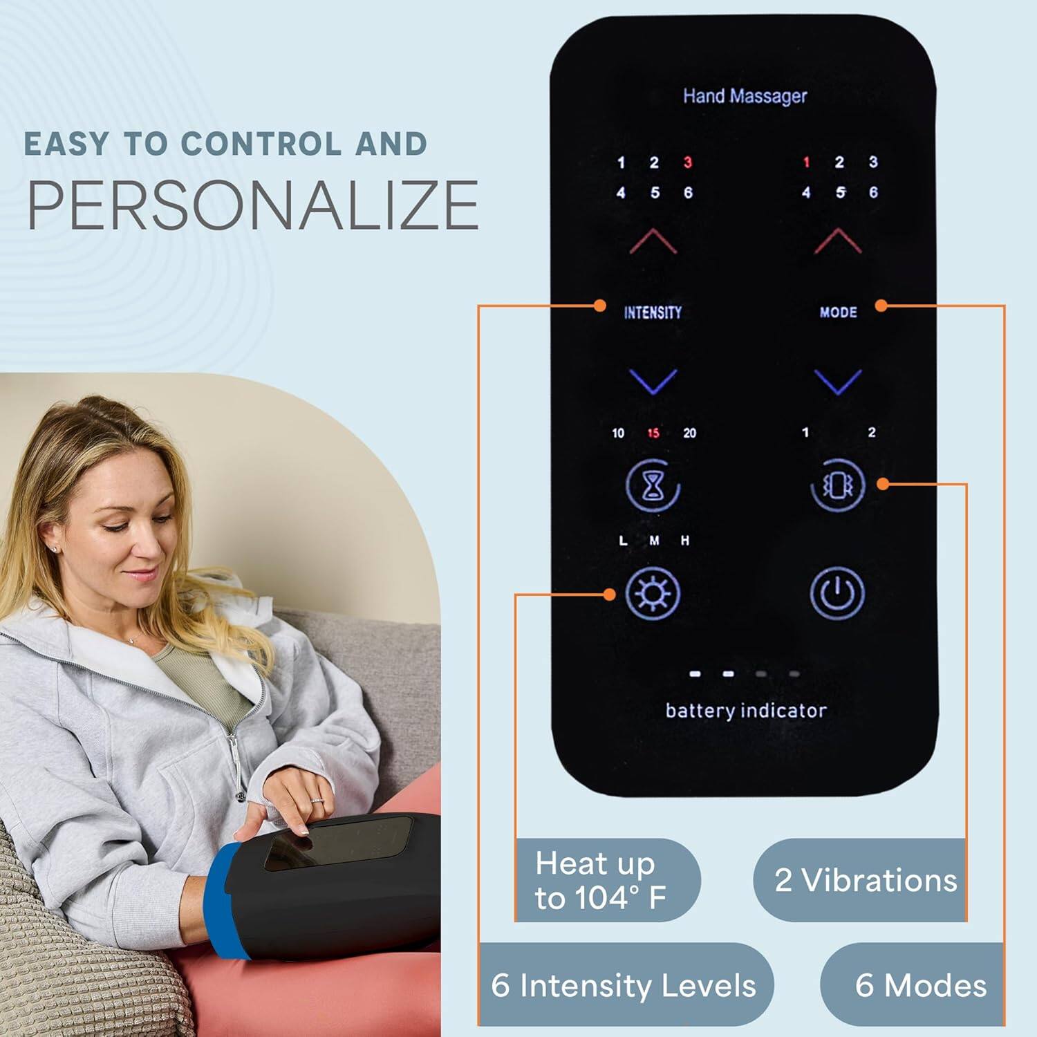 Hand Massager  
EASY TO CONTROL AND PERSONALIZE  

- 6 Intensity Levels  
- 6 Modes  
- Heat up to 104°F  
- 2 Vibrations  
- Battery Indicator
