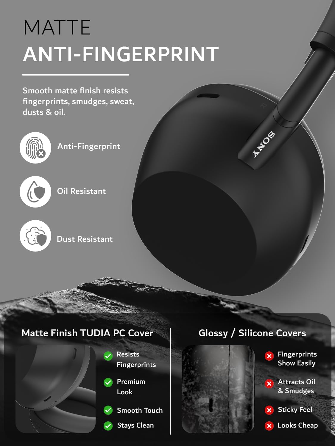 MATTE ANTI-FINGERPRINT

Smooth matte finish resists fingerprints, smudges, sweat, dusts & oil.

Anti-Fingerprint
Oil Resistant
Dust Resistant

Matte Finish TUDIA PC Cover
- Resists Fingerprints
- Premium Look
- Smooth Touch
- Stays Clean

Glossy / Silicone Covers
- Fingerprints Show Easily
- Attracts Oil & Smudges
- Sticky Feel
- Looks Cheap