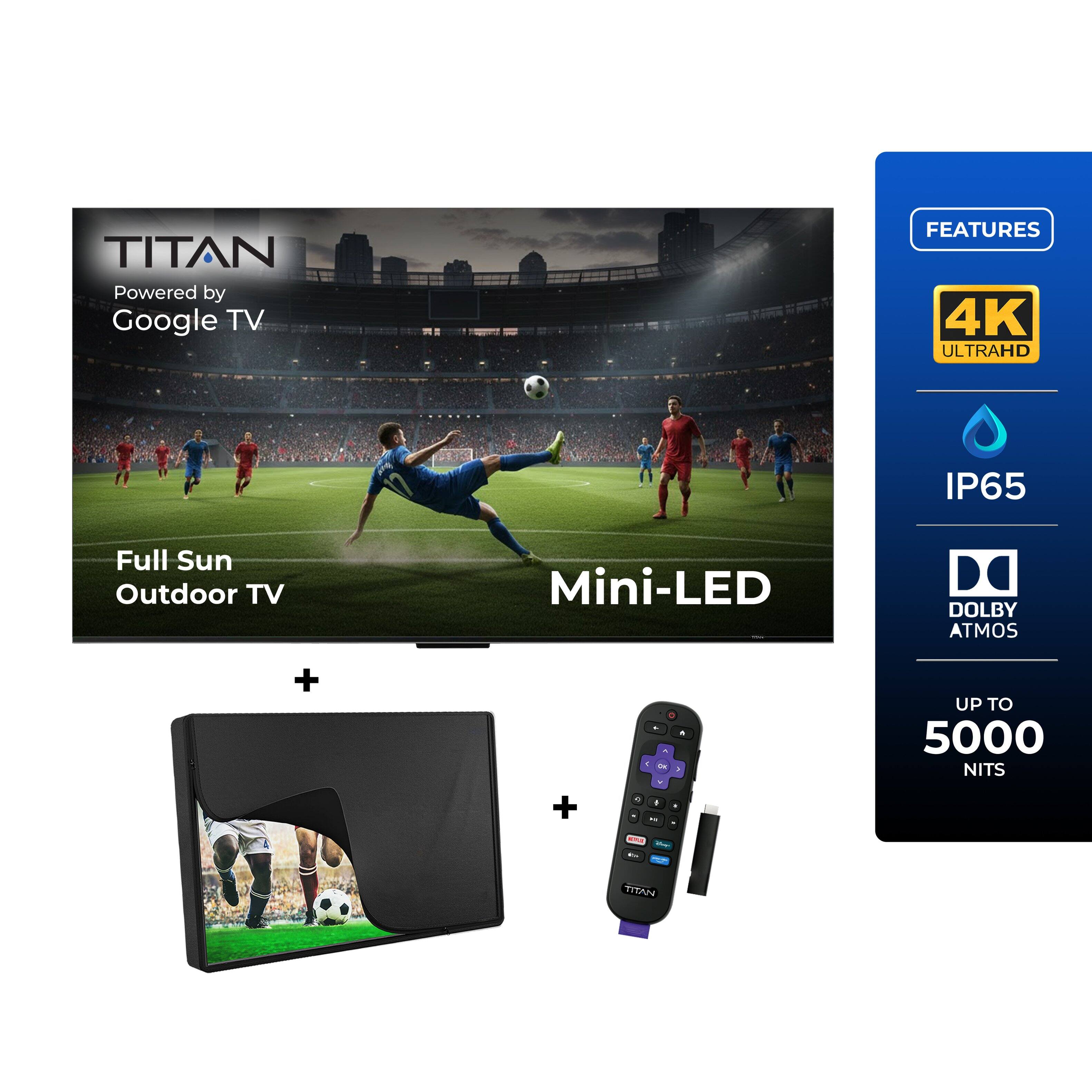 TITAN Powered by Google TV  
FEATURES  
4K ULTRAHD  
IP65 Full Sun Outdoor TV  
Mini-LED  
DOLBY ATMOS  
UP TO 5000 NITS