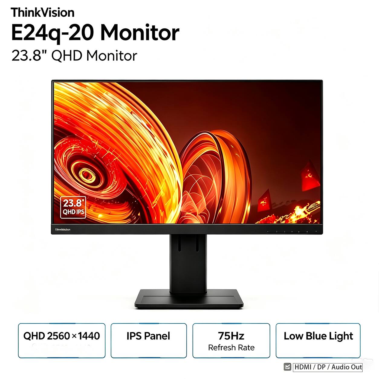 ThinkVision E24q-20 Monitor  
23.8" QHD Monitor  
23.8" QHD IPS  
QHD 2560 x 1440  
IPS Panel  
75Hz Refresh Rate  
Low Blue Light  
HDMI / DP / Audio Out