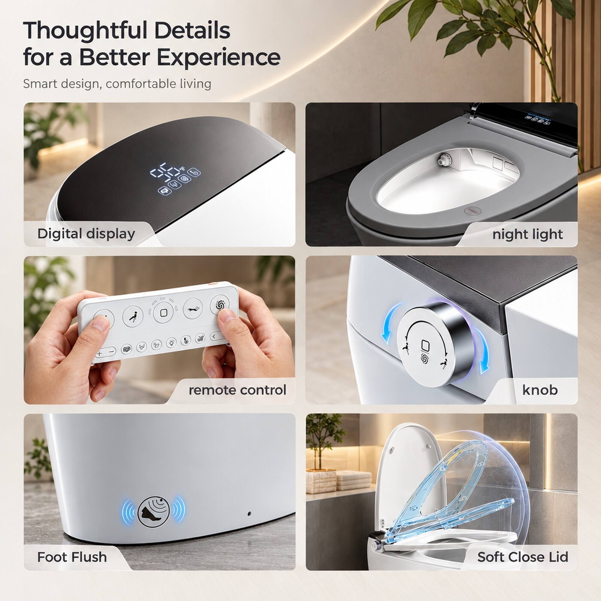 Thoughtful Details for a Better Experience  
Smart design, comfortable living

- Digital display
- night light
- remote control
- knob
- Foot Flush
- Soft Close Lid