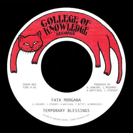 COLLEGE OF KNOWLEDGE RECORDS
COK45-002
TIME 4:45
PRODUCED BY
H. JENKINS, L. MCGORRY, H. WHITLOCK, L. STUCKEY
FATA MORGANA
(L. MCGORRY, L. STUCKEY, H. WHITLOCK, T. PETTIT, W. MORRISEY)
TEMPORARY BLESSINGS
COLLEGE OF KNOWLEDGE RECORDS
COBURG AUSTRALIA 3058