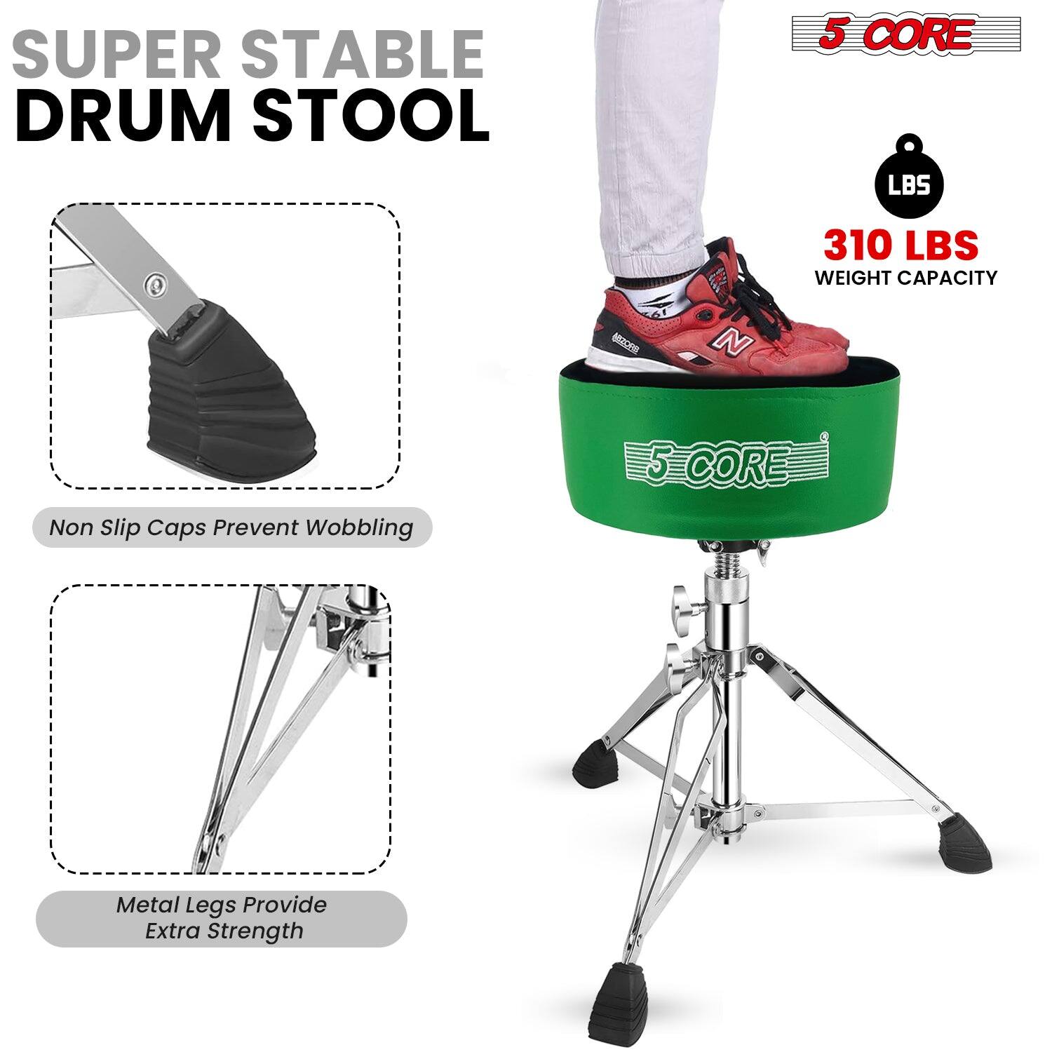 SUPER STABLE DRUM STOOL

5 CORE

310 LBS WEIGHT CAPACITY

Non Slip Caps Prevent Wobbling

Metal Legs Provide Extra Strength