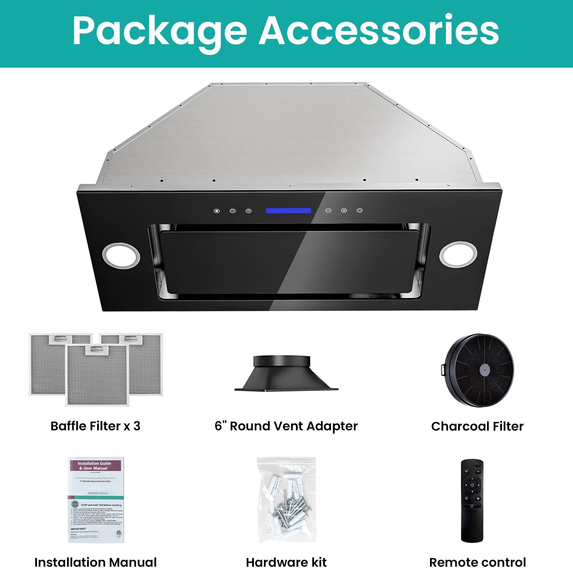 Package Accessories

- Baffle Filter x 3
- 6" Round Vent Adapter
- Charcoal Filter
- Installation Manual
- Hardware kit
- Remote control