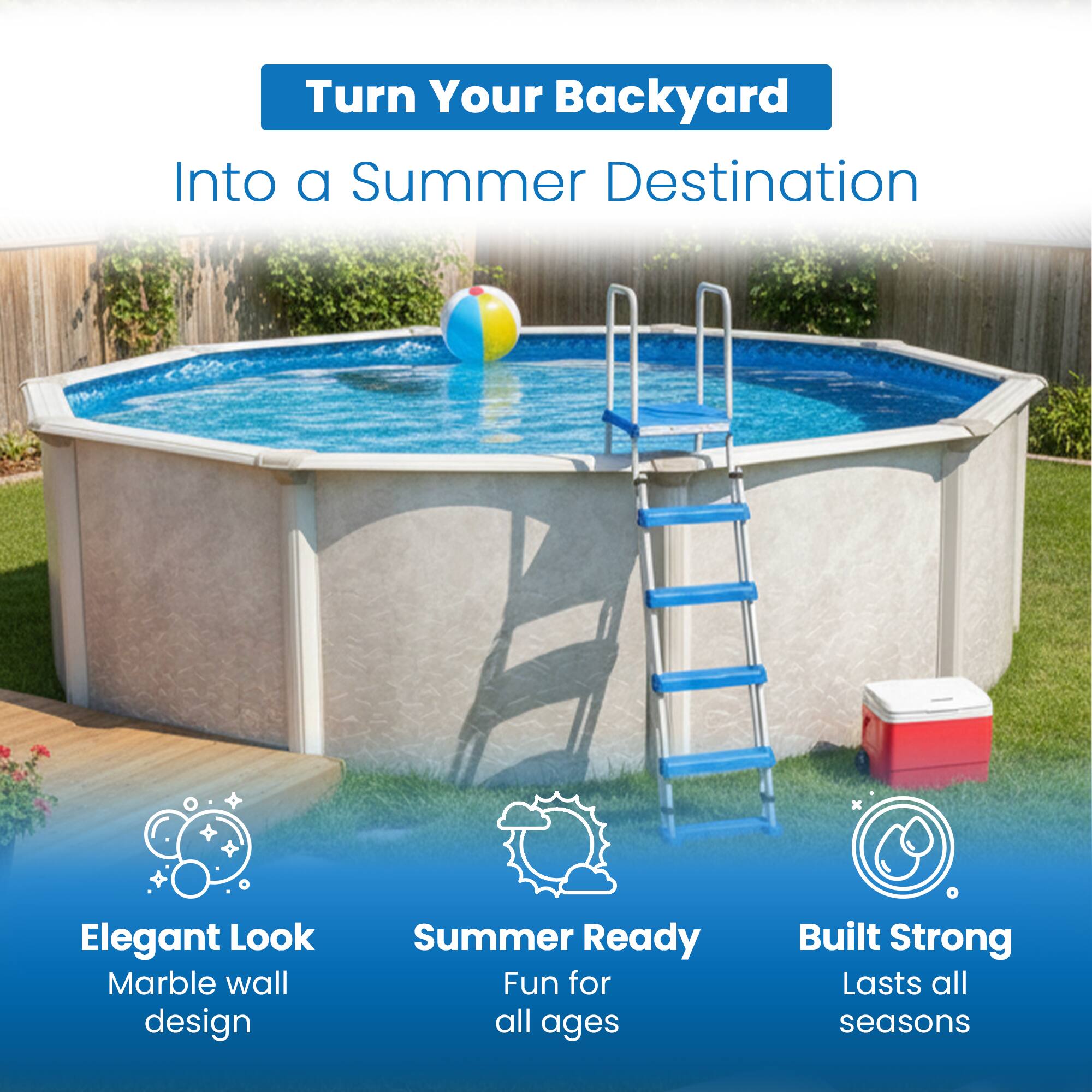 Turn Your Backyard Into a Summer Destination

- Elegant Look
  - Marble wall design

- Summer Ready
  - Fun for all ages

- Built Strong
  - Lasts all seasons