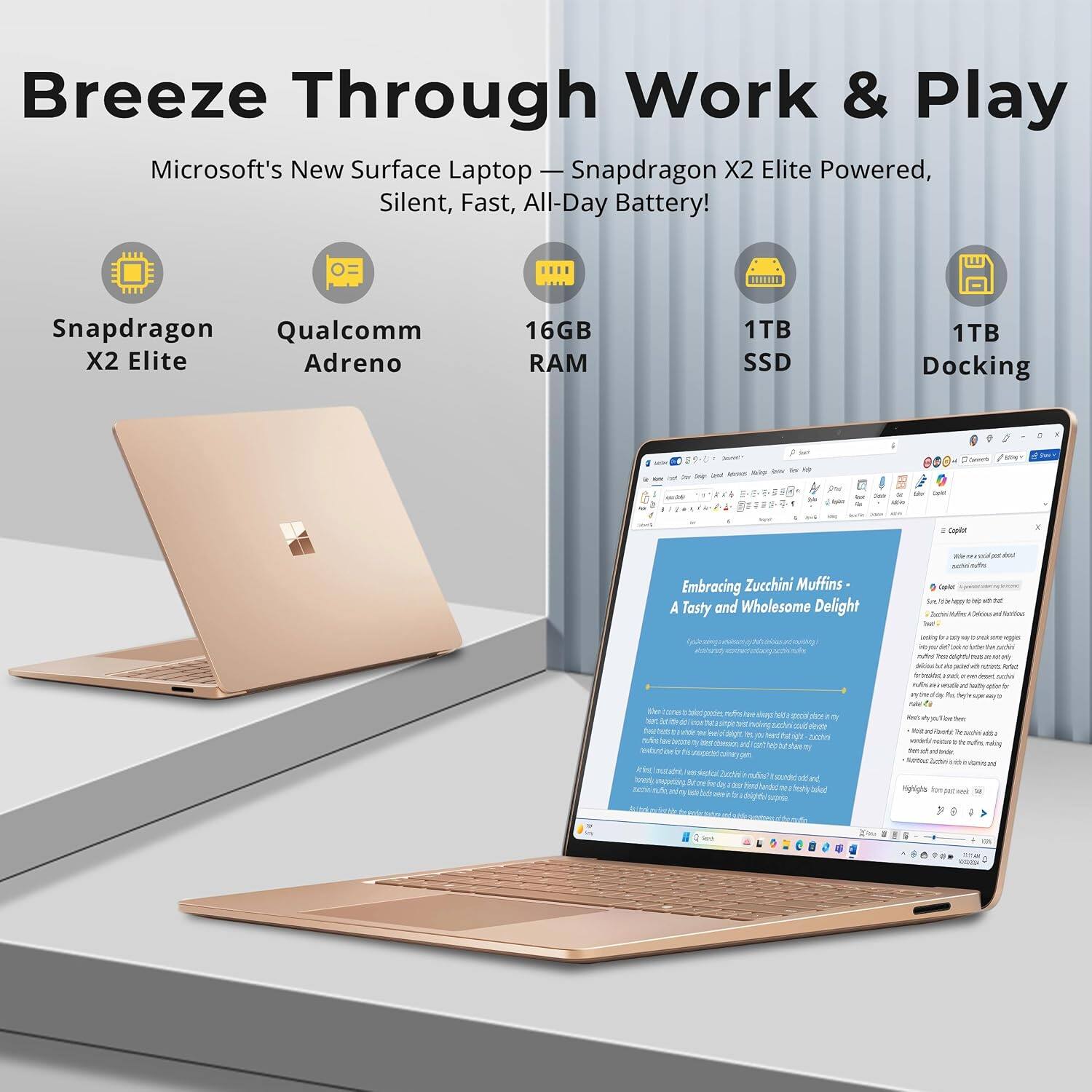 Breeze Through Work & Play  
Microsoft's New Surface Laptop Snapdragon X2 Elite Powered, Silent, Fast, All-Day Battery!  
Snapdragon Qualcomm X2 Elite Adreno  
16GB RAM  
1TB SSD  
1TB Docking  

$9-0 - loing 20 200  
Me  
by  
INC  
Capler  

Embracing Zucchini Muffins A Tasty and Wholesome Delight  
Opilet to hip  
M  
nufre  
up ad  

2g  
who boutty  
poodes,  
you'les  
feany blat  
Hights