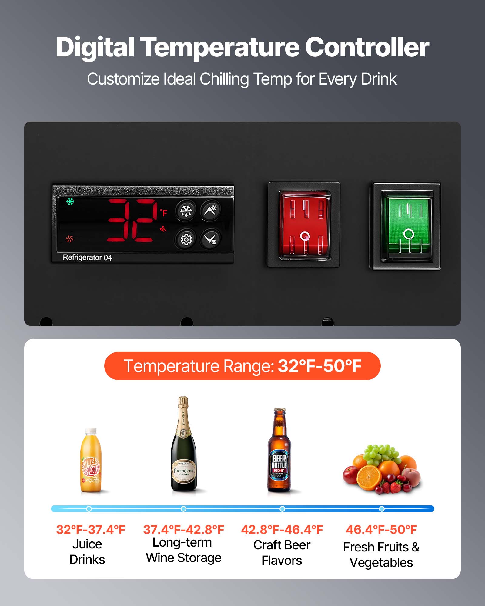 Digital Temperature Controller Customize Ideal Chilling Temp for Every Drink

F 32 Refrigerator 04

Temperature Range: 32F-50F

SIMED SLICK

PunnerJour

BEER BOTTLE 5

32F-37.4F 37.4F-42.8F 42.8F-46.4F 46.4F-50F

Juice Long-term Craft Beer Fresh Fruits & Drinks Wine Storage Flavors Vegetables