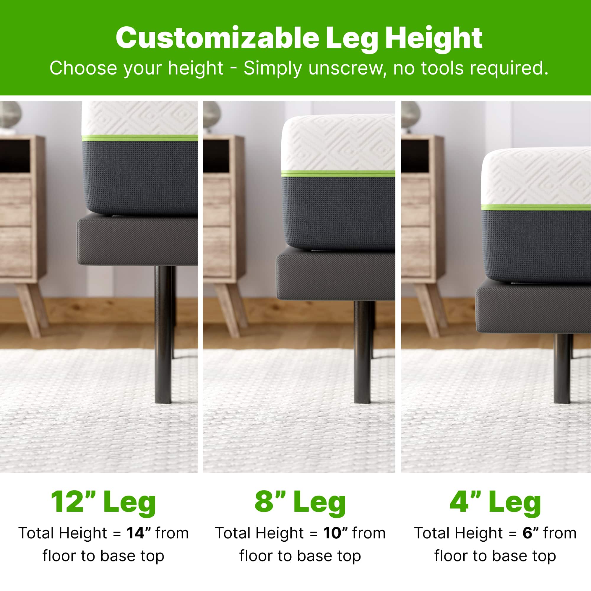 Customizable Leg Height: Choose your height - Simply unscrew, no tools required.
12" Leg: Total Height = 14" from floor to base top
8" Leg: Total Height = 10" from floor to base top
4" Leg: Total Height = 6" from floor to base top
