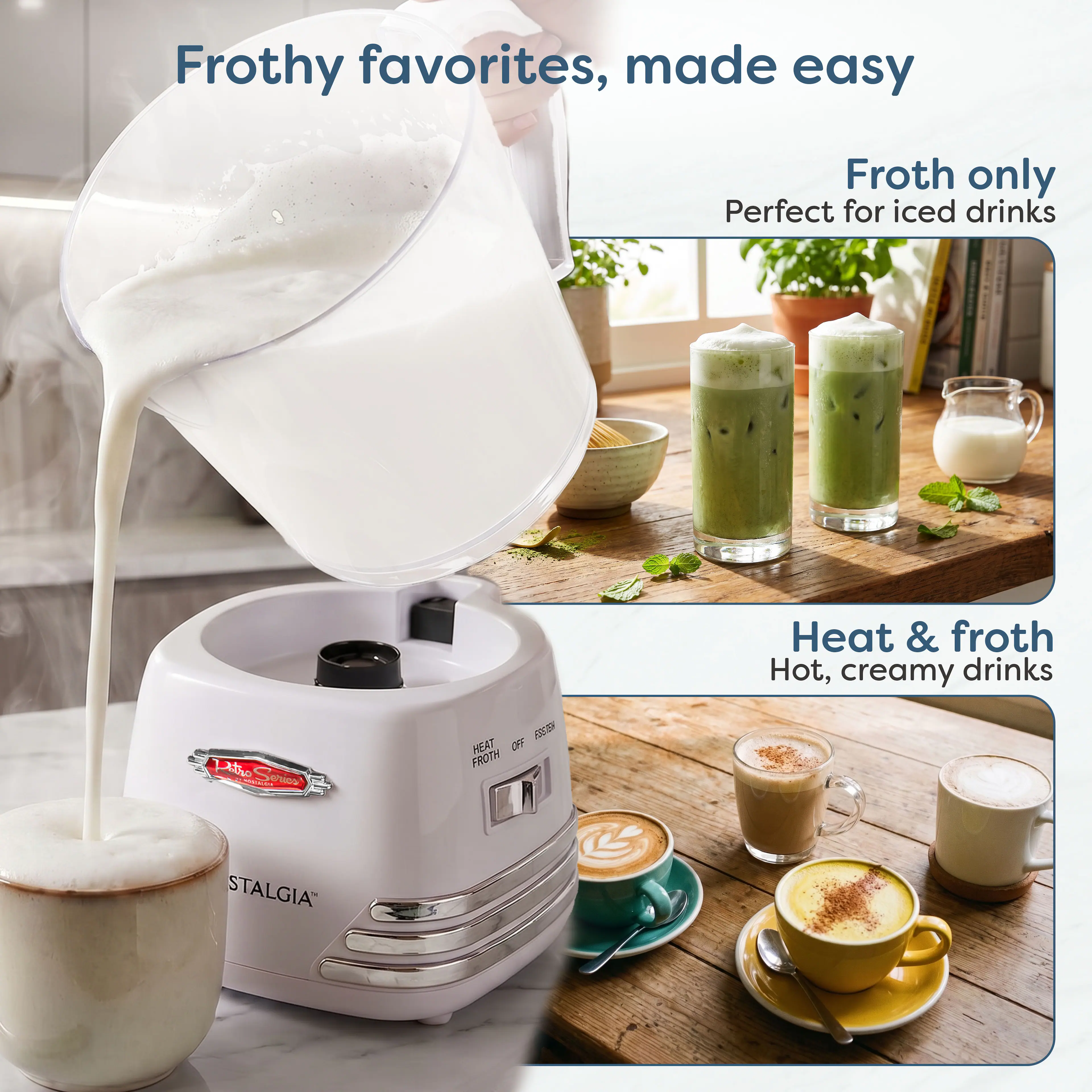 Frothy favorites, made easy

Froth only
Perfect for iced drinks

Heat & froth
Hot, creamy drinks

Pitro Serios
OFF F33759 FROTH HEAT

STALGIA