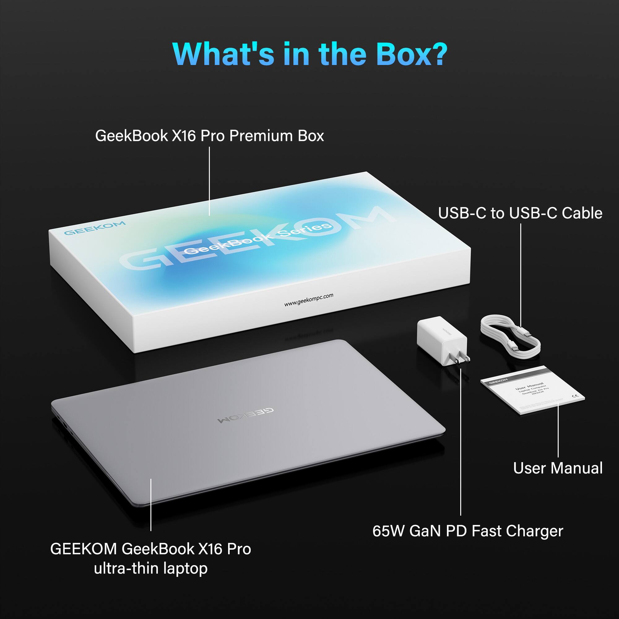 What's in the Box?

- GeekBook X16 Pro Premium Box
- GeekBook X16 Pro ultra-thin laptop
- USB-C to USB-C Cable
- 65W GaN PD Fast Charger
- User Manual
