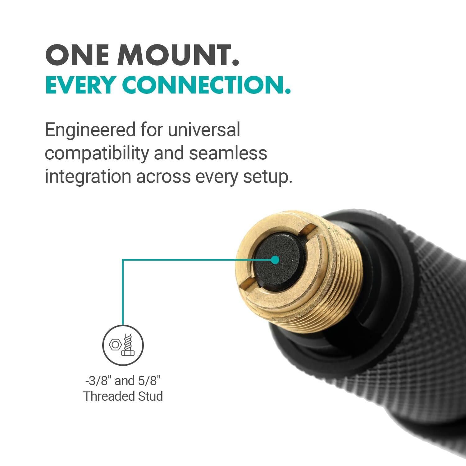 ONE MOUNT. EVERY CONNECTION.

Engineered for universal compatibility and seamless integration across every setup.

- 3/8" and 5/8" Threaded Stud