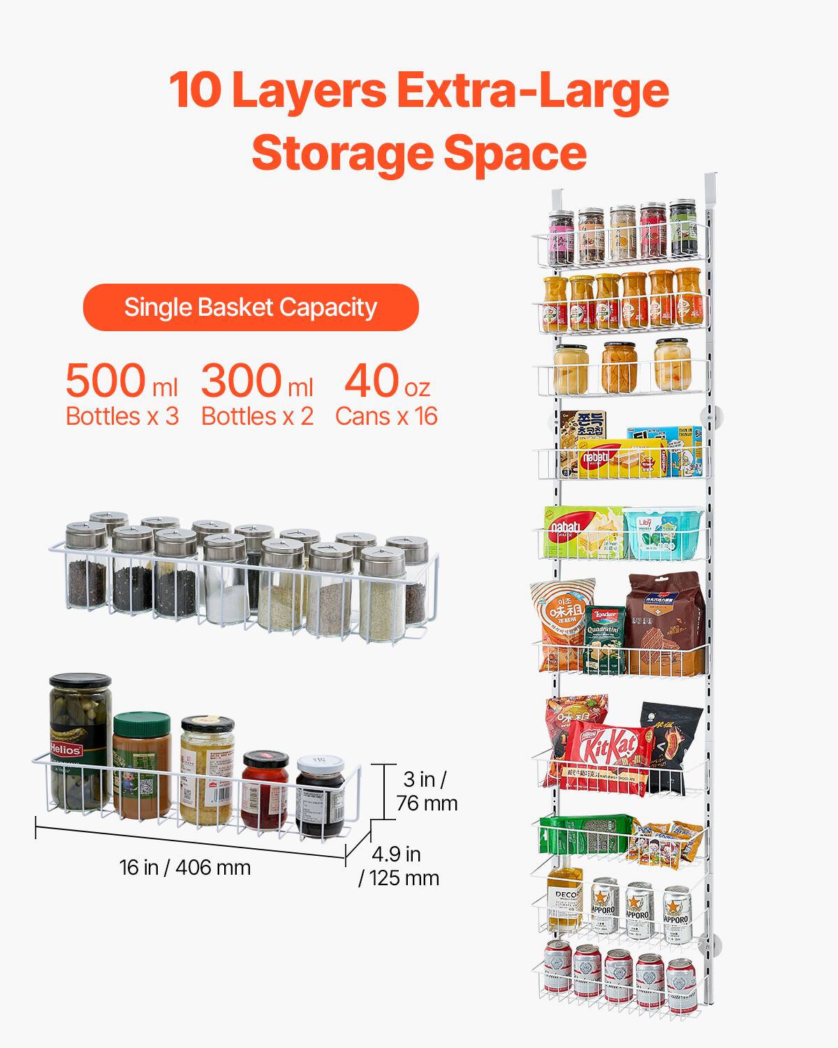 10 Layers Extra-Large Storage Space

Single Basket Capacity

500 ml Bottles x 3  
300 ml Bottles x 2  
40 oz Cans x 16

16 in / 406 mm  
3 in / 76 mm  
4.9 in / 125 mm